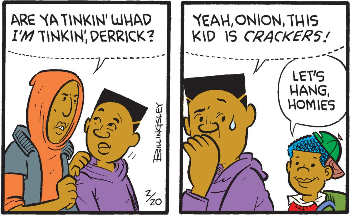 Animated cartoon OCR: ARE YA TINKIN' WHAD I'M TINKINDERRICK? V YEAHTHIS KID IS CRACKERS! LET'S HANGHOMIES 2/20 BILLINGSLEY ARE YA TINKIN ' WHAD I'M TINKINDERRICK ? V YEAHTHIS KID IS CRACKERS ! LET'S HANGHOMIES 2/20 BILLINGSLEY