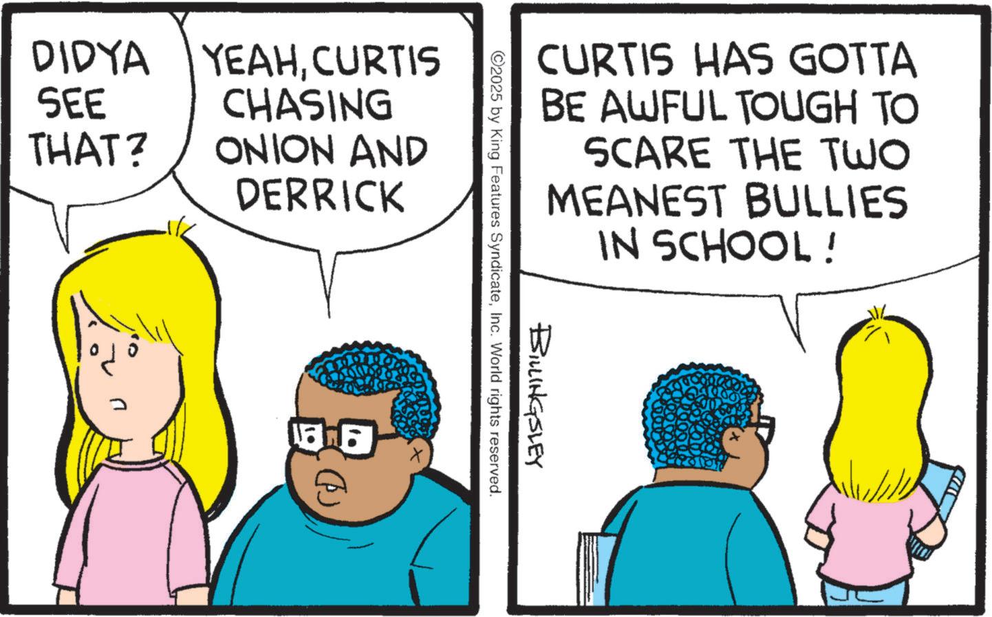 Animation OCR: DIDYA YEAHCURTIS CHASING SEE THAT? ONION AND DERRICK CURTIS HAS GOTTA BE AWFUL TOUGH TO SCARE THE TWO MEANEST BULLIES IN SCHOOL! BILLINGSLEY 2025 by King Features SyndicateInc. World rights reserved. DIDYA YEAHCURTIS CHASING SEE THAT ? ONION AND DERRICK CURTIS HAS GOTTA BE AWFUL TOUGH TO SCARE THE TWO MEANEST BULLIES IN SCHOOL ! BILLINGSLEY 2025 by King Features SyndicateInc. World rights reserved .