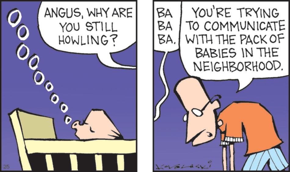 Animated cartoon OCR: 25 ANGUSWHY ARE BA YOU STILL BA YOU'RE TRYING TO COMMUNICATE HOWLING? BAWITH THE PACK OF BABIES IN THE NEIGHBORHOOD. 25 ANGUSWHY ARE BA YOU STILL BA YOU'RE TRYING TO COMMUNICATE HOWLING ? BAWITH THE PACK OF BABIES IN THE NEIGHBORHOOD .