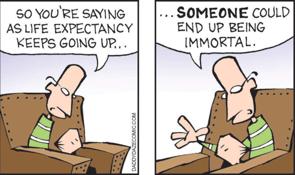 Comics OCR: SO YOU'RE SAYING AS LIFE EXPECTANCY KEEPS GOING UP... SOMEONE COULD END UP BEING IMMORTAL. DADDYDAZECOMIC.COM SO YOU'RE SAYING AS LIFE EXPECTANCY KEEPS GOING UP ... SOMEONE COULD END UP BEING IMMORTAL . DADDYDAZECOMIC.COM