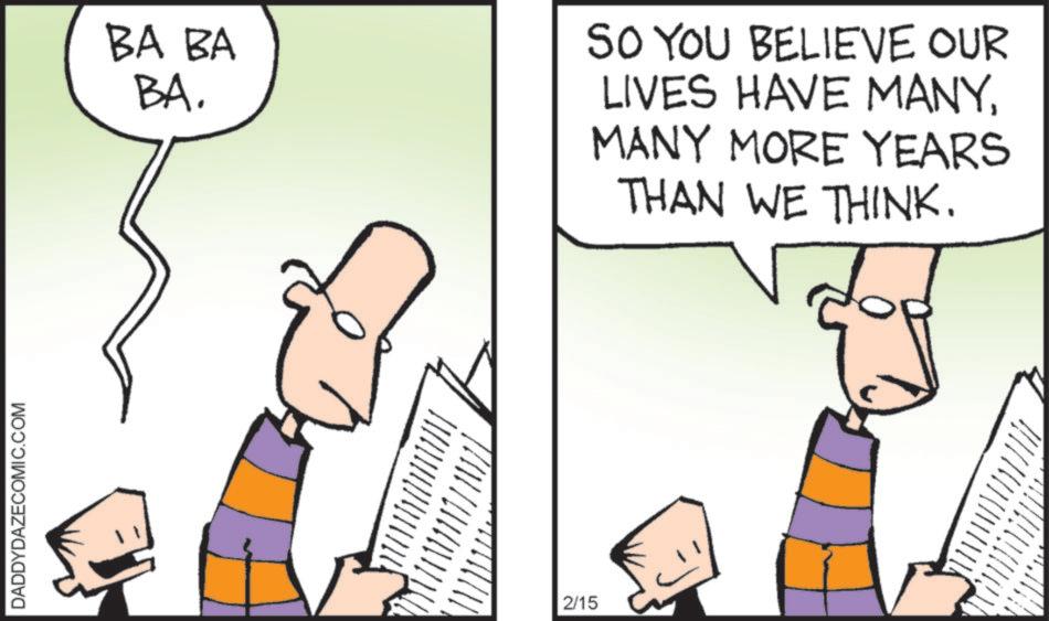 Fiction OCR: DADDYDAZECOMIC.COM BA BA BA. SO YOU BELIEVE OUR LIVES HAVE MANYMANY MORE YEARS THAN WE THINK. 2/15 DADDYDAZECOMIC.COM BA BA BA . SO YOU BELIEVE OUR LIVES HAVE MANYMANY MORE YEARS THAN WE THINK . 2/15