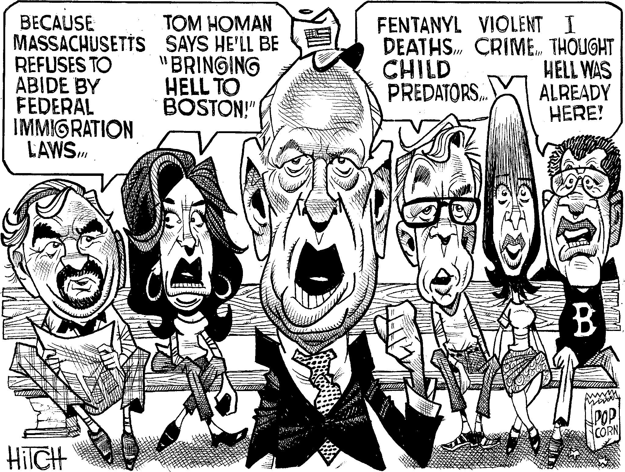 Fiction OCR: BECAUSE TOM HOMAN MASSACHUSETTS SAYS HE'LL BE REFUSES TO ABIDE BY FEDERAL IMMIGRATION LAWS.III "BRINGING HELL TO BOSTON!" FENTANYL VIOLENT I DEATHS CRIME... THOUGHT CHILD PREDATORS HELL WAS ALREADY HERE! B Hilch POP CORN LALAMAN BECAUSE TOM HOMAN MASSACHUSETTS SAYS HE'LL BE REFUSES TO ABIDE BY FEDERAL IMMIGRATION LAWS.III " BRINGING HELL TO BOSTON ! " FENTANYL VIOLENT I DEATHS CRIME ... THOUGHT CHILD PREDATORS HELL WAS ALREADY HERE ! B Hilch POP CORN LALAMAN