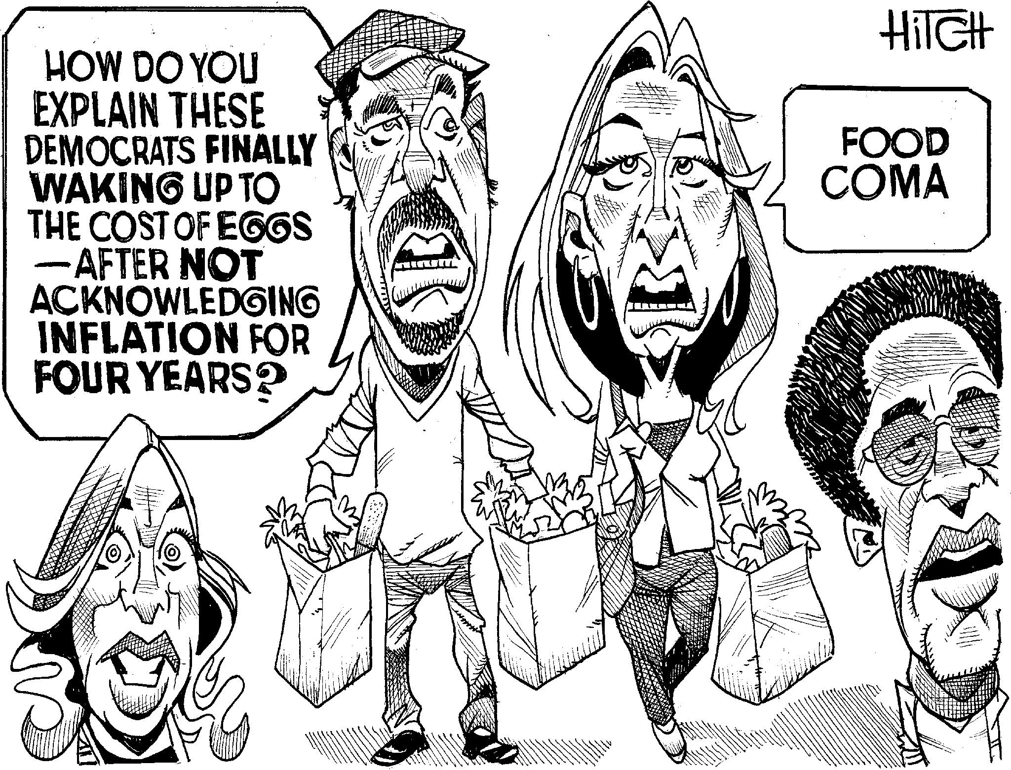 Line art OCR: HiTCH HOW DO YOU EXPLAIN THESE DEMOCRATS FINALLY WAKING UP TO THE COST OF EGGS -AFTER NOT ACKNOWLEDGING INFLATION FOR FOUR YEARS? FOOD COMA HiTCH HOW DO YOU EXPLAIN THESE DEMOCRATS FINALLY WAKING UP TO THE COST OF EGGS -AFTER NOT ACKNOWLEDGING INFLATION FOR FOUR YEARS ? FOOD COMA