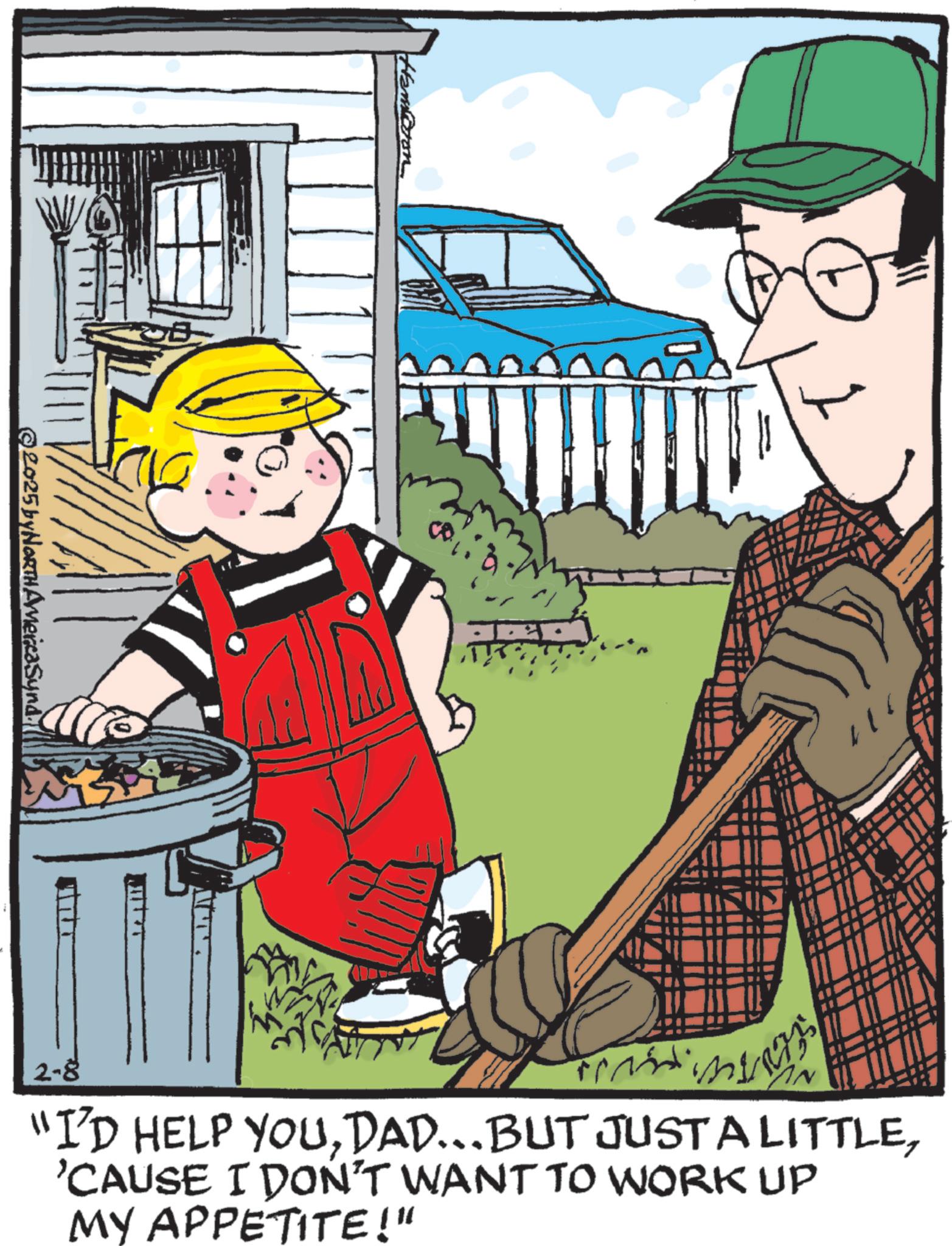 Fiction OCR: Hamaron ©2025 by NORTH America Synd 2-8 "I'D HELP YOU'CAUSE I DON'T WANT TO WORK UP MY APPETITE!" Hamaron © 2025 by NORTH America Synd 2-8 " I'D HELP YOUDAD ... BUT JUST A LITTLE' CAUSE I DON'T WANT TO WORK UP MY APPETITE ! "