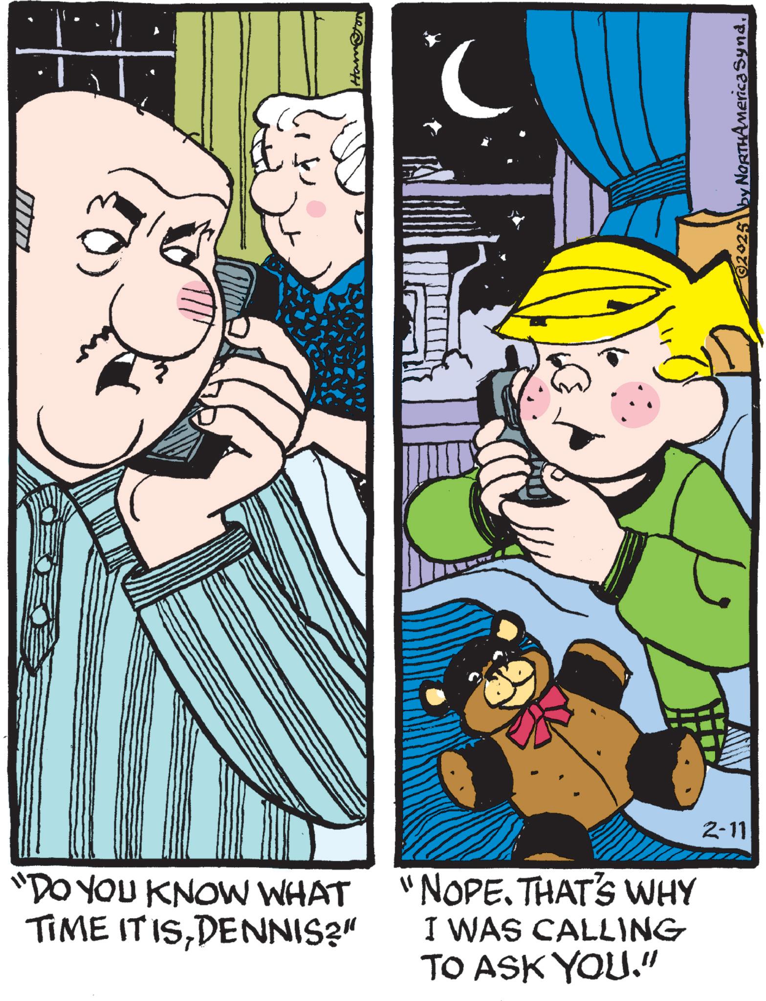 Comics OCR: "DO YOU KNOW WHAT TIME IT ISDENNIS?" "NOPE. THAT'S WHY I WAS CALLING TO ASK YOU." 2-11 Ham.com ? 2025 by NORTHAmerica Syna" DO YOU KNOW WHAT TIME IT ISDENNIS ? " " NOPE . THAT'S WHY I WAS CALLING TO ASK YOU . " 2-11 Ham.com ? 2025 by NORTHAmerica Syna