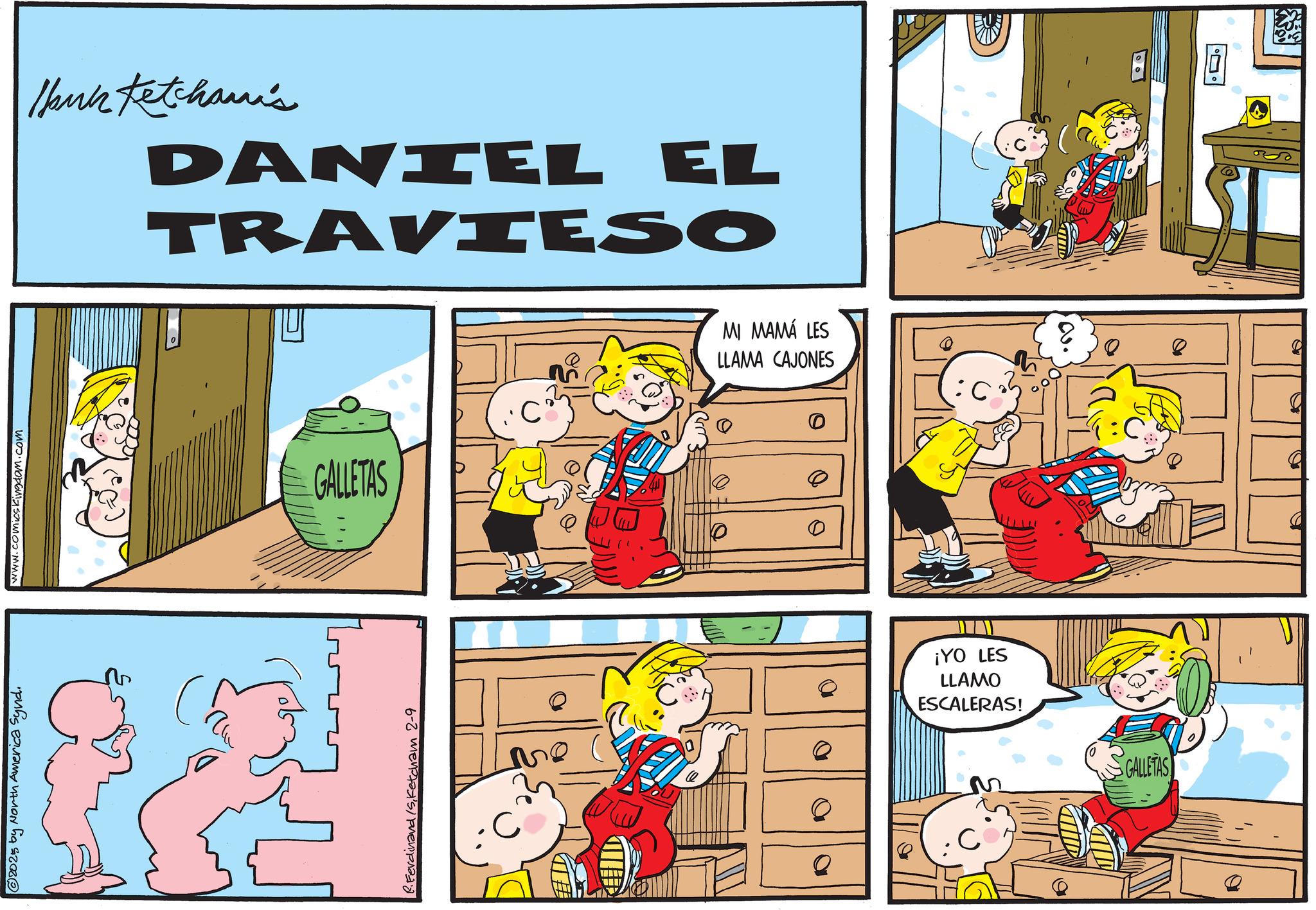 Illustration OCR: www.comicskingdam.com © 20215 by North America Synd. R.Ferdinand /SKetcham 2-9 #D ?? Thank Ketchami's DANIEL EL TRAVIESO GALLETAS C MI MAMÁ LES LLAMA CAJONES 0 0 ¡YO LES LLAMO ESCALERAS! ? GALLETAS .501 www.comicskingdam.com © 20215 by North America Synd . R.Ferdinand / SKetcham 2-9 #D ?? Thank Ketchami's DANIEL EL TRAVIESO GALLETAS C MI MAMÁ LES LLAMA CAJONES 0 0 ¡ YO LES LLAMO ESCALERAS ! ? GALLETAS .501