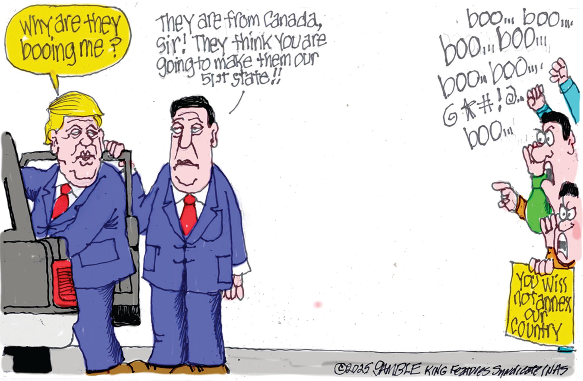 Fiction OCR: Why are they booing me? they are from CanadaSir! They think You are going to make them our 51st state!! boo... boo boo.... bo..!! boomboo... 6*#; J. book 18 -acc You Wiss notannes ar Country ©2025 GAMBLE KING Features Syndicate (NAS Why are they booing me ? they are from CanadaSir ! They think You are going to make them our 51st state !! boo ... boo boo .... bo .. !! boomboo ... 6 * # ; J. book 18 -acc You Wiss notannes ar Country © 2025 GAMBLE KING Features Syndicate ( NAS