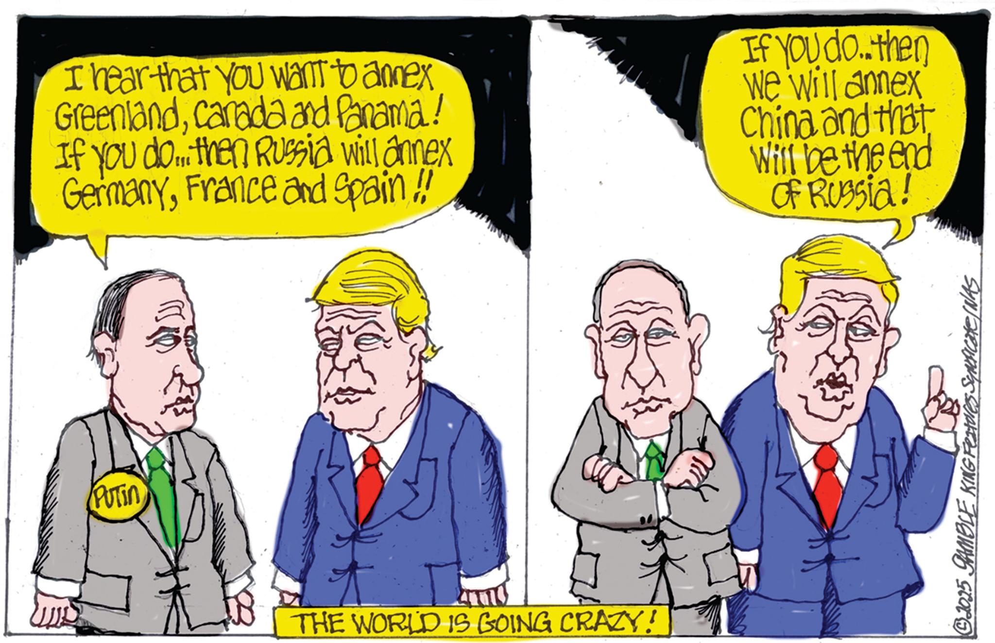Animated cartoon OCR: PUTIN I hear that you want to annex Greenlandcanada and Panama! If you do.... then Russia will annex GermanyFrance and Spain!! If You do..then We will annex China and that Will be the end of Russia! THE WORLD IS GOING CRAZY! © 2015 SAMBLE KING Features Symficates. PUTIN I hear that you want to annex Greenlandcanada and Panama ! If you do .... then Russia will annex GermanyFrance and Spain !! If You do..then We will annex China and that Will be the end of Russia ! THE WORLD IS GOING CRAZY ! © 2015 SAMBLE KING Features Symficates .