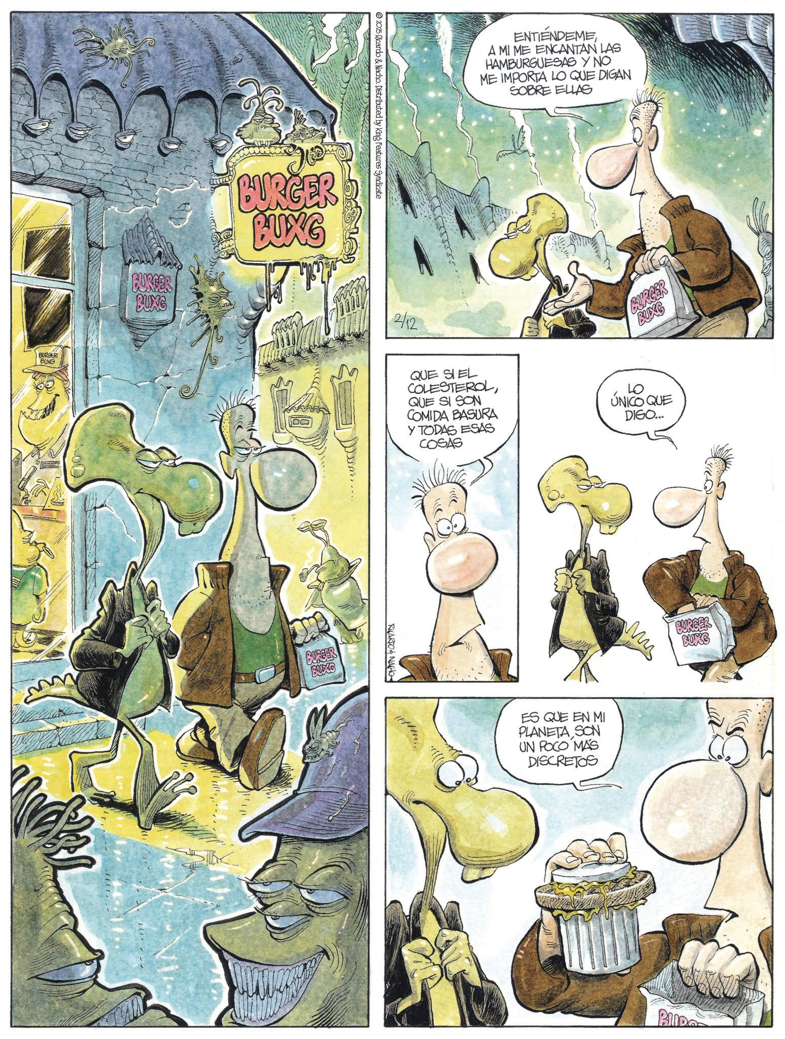 Fictional character OCR: 2025 Ricardo & Nacho. Distributed by King Features Syndicate m BURGER BUXG BURGER BUXG BORGER BUXG 2/12 BURGER BUXG ENTIENDEME A MI ME ENCANTAN LAS HAMBURGUESAS Y NO ME IMPORTA LO QUE DIGAN SOBRE ELLAS BURGER BUXG QUE SI EL COLESTEROLQUE SI SON COMIDA BASURA Y TODAS ESAS COSAS LO ÚNICO QUE DIGO... RICARDO NACHO ??? ES QUE EN MI PLANETA SON UN POCO MÁS DISCRETOS BURGER BUNG BUDO 2025 Ricardo & Nacho . Distributed by King Features Syndicate m BURGER BUXG BURGER BUXG BORGER BUXG 2/12 BURGER BUXG ENTIENDEME A MI ME ENCANTAN LAS HAMBURGUESAS Y NO ME IMPORTA LO QUE DIGAN SOBRE ELLAS BURGER BUXG QUE SI EL COLESTEROLQUE SI SON COMIDA BASURA Y TODAS ESAS COSAS LO ÚNICO QUE DIGO ... RICARDO NACHO ??? ES QUE EN MI PLANETA SON UN POCO MÁS DISCRETOS BURGER BUNG BUDO