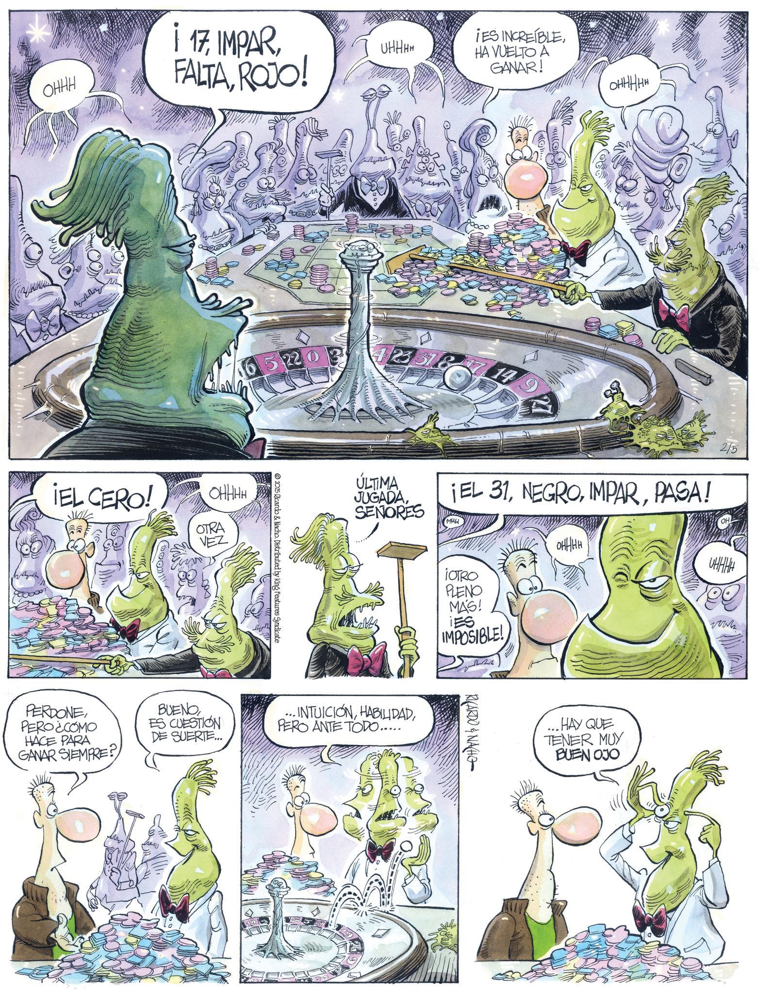 Animated cartoon OCR: OHHH M i 17FALTA ROJO! ¡EL CERO! OHHHH OTRA VEZ UHHHH IES INCREÍBLEHA VUELTO A GANAR! 220 14 2025 Ricardo & Nacho. Distributed by King Features Syndicate ÚLTIMA JUGADASENORES HHHHHO ???? ¡EL 31PASA! MHH 2/5 OH PERDONEPERO¿COMO HACE PARA GANAR SIEMPRE? BUENOES CUESTION DE SUERTE... -INTUICIÓNPERO ANTE TODO..... OHHHH IOTRO PLENO MÁS! IES IMPOSIBLE! RICARDO & NACHO ..HAY QUE TENER MUY BUEN OJO ????? wwww OHHH M i 17FALTA ROJO ! ¡ EL CERO ! OHHHH OTRA VEZ UHHHH IES INCREÍBLEHA VUELTO A GANAR ! 220 14 2025 Ricardo & Nacho . Distributed by King Features Syndicate ÚLTIMA JUGADASENORES HHHHHO ???? ¡ EL 31PASA ! MHH 2/5 OH PERDONEPERO¿COMO HACE PARA GANAR SIEMPRE ? BUENOES CUESTION DE SUERTE ... -INTUICIÓNPERO ANTE TODO ..... OHHHH IOTRO PLENO MÁS ! IES IMPOSIBLE ! RICARDO & NACHO ..HAY QUE TENER MUY BUEN OJO ????? wwww