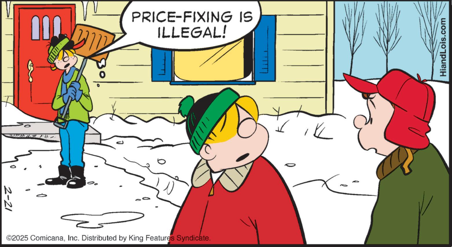 Comics OCR: 2-21 110 PRICE-FIXING IS ILLEGAL! ©2025 ComicanaInc. Distributed by King Features Syndicate. ? HiandLois.com 2-21 110 PRICE - FIXING IS ILLEGAL ! © 2025 ComicanaInc. Distributed by King Features Syndicate . ? HiandLois.com