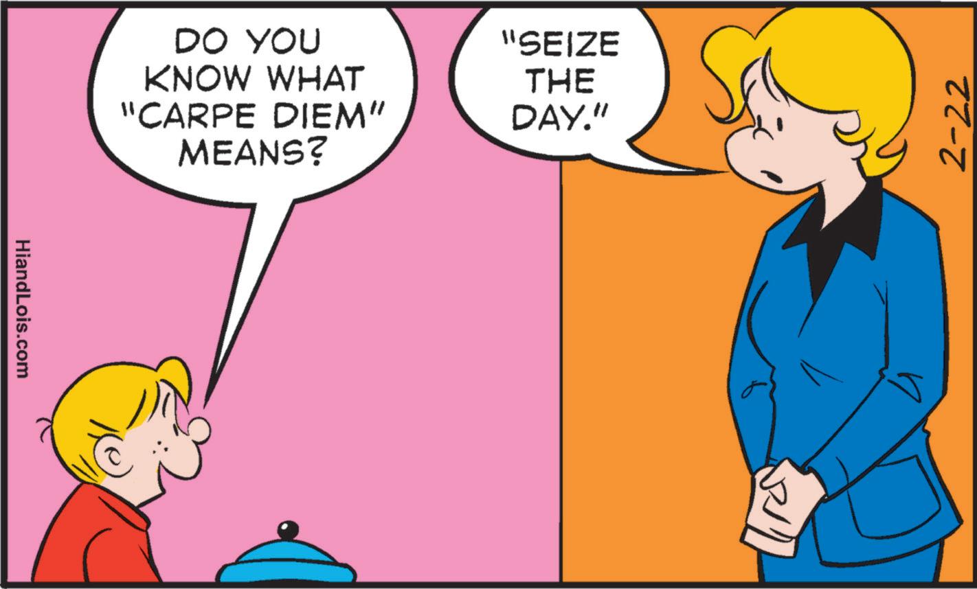 Animated cartoon OCR: HiandLois.com DO YOU KNOW WHAT "SEIZE THE "CARPE DIEM" MEANS? DAY." 2-22 HiandLois.com DO YOU KNOW WHAT " SEIZE THE " CARPE DIEM " MEANS ? DAY . " 2-22