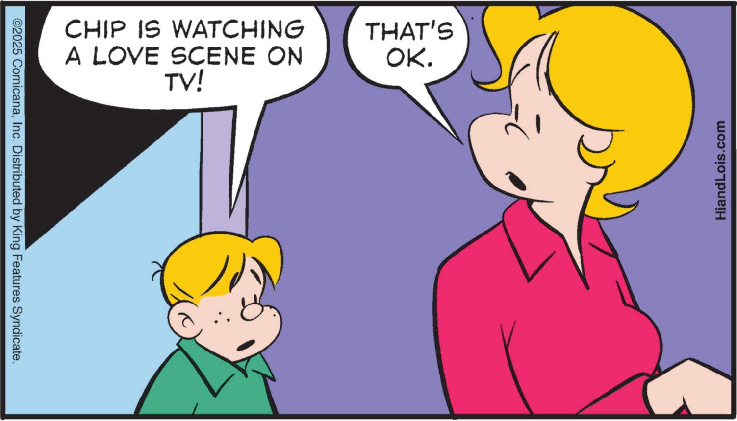 Love OCR: ©2025 ComicanaInc. Distributed by King Features Syndicate. CHIP IS WATCHING A LOVE SCENE ON TV! THAT'S OK. HiandLois.com © 2025 ComicanaInc. Distributed by King Features Syndicate . CHIP IS WATCHING A LOVE SCENE ON TV ! THAT'S OK . HiandLois.com