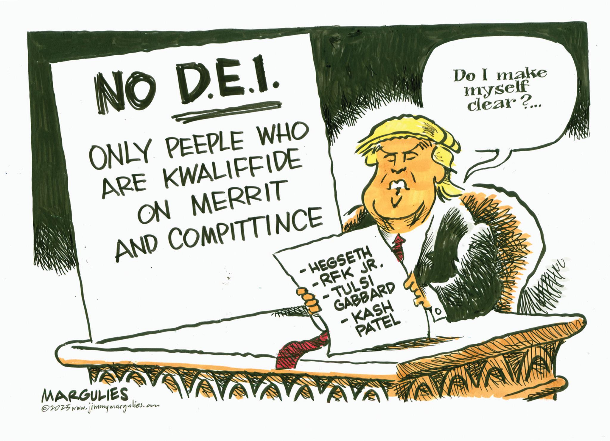 Photo caption OCR: NO D.E.I. ONLY PEEPLE WHO ARE KWALIFFIDE ON MERRIT AND COMPITTINCE - HEGSETH -RFK JR. - TULSI GABBARD - KASH PATEL Do I make myself clear?... MARGULIES 2025 www.jimmymargulies.an AAAAA NO D.E.I. ONLY PEEPLE WHO ARE KWALIFFIDE ON MERRIT AND COMPITTINCE - HEGSETH -RFK JR . - TULSI GABBARD - KASH PATEL Do I make myself clear ? ... MARGULIES 2025 www.jimmymargulies.an AAAAA