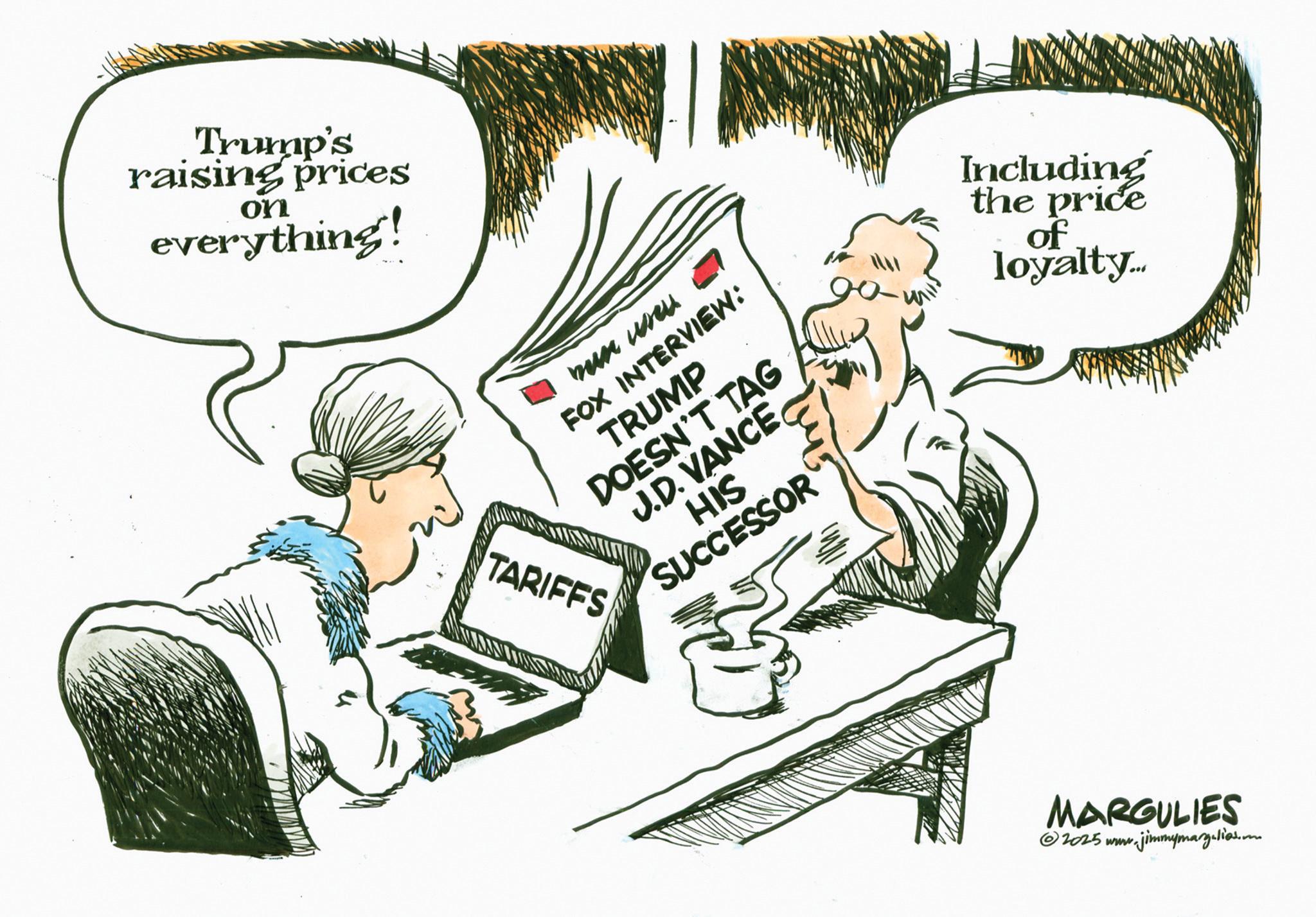 Sketch OCR: Trump's raising prices on everything! bun useu FOX INTERVIEW: TRUMP DOESN'T TAG J.D. VANCE HIS SUCCESSOR TARIFFS Including the price of loyalty... MARGULIES ©2025 www.jimmymangalia. Trump's raising prices on everything ! bun useu FOX INTERVIEW : TRUMP DOESN'T TAG J.D. VANCE HIS SUCCESSOR TARIFFS Including the price of loyalty ... MARGULIES © 2025 www.jimmymangalia .