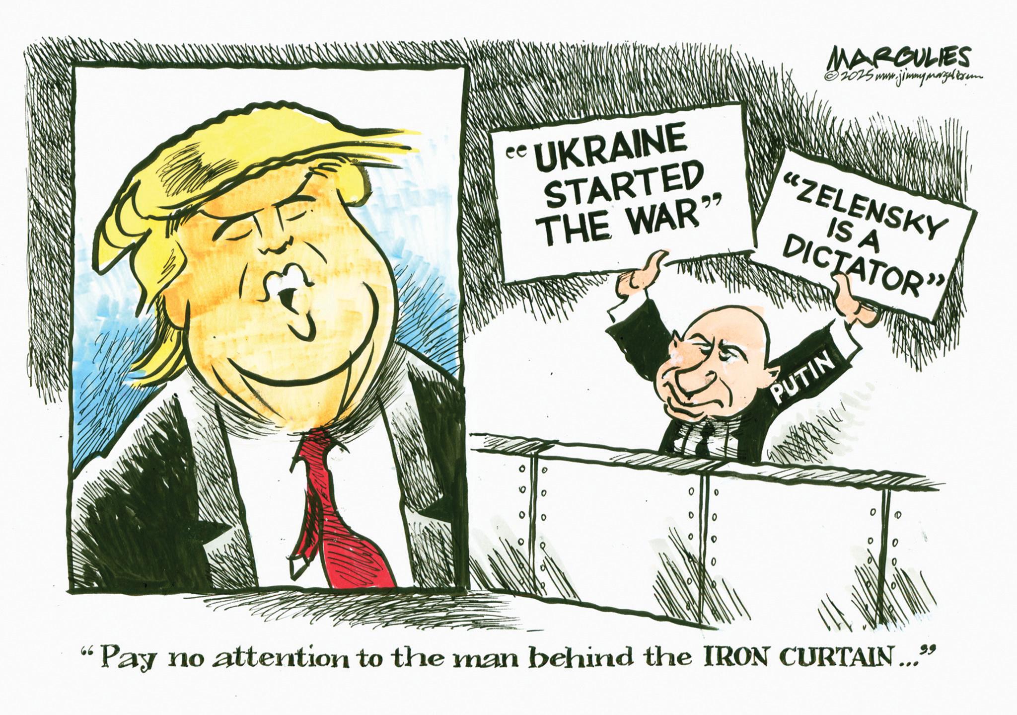 Fiction OCR: MARGULIES • 2025 www.jimmymarzel b ee UKRAINE STARTED THE WAR" "ZELENSKY IS A DICTATOR" PUTIN 0 0 00 10 ? ? 0 0 ° ? "Pay no attention to the man behind the IRON CURTAIN..." MARGULIES • 2025 www.jimmymarzel b ee UKRAINE STARTED THE WAR " " ZELENSKY IS A DICTATOR " PUTIN 0 0 00 10 ? ? 0 0 ° ? " Pay no attention to the man behind the IRON CURTAIN ... "