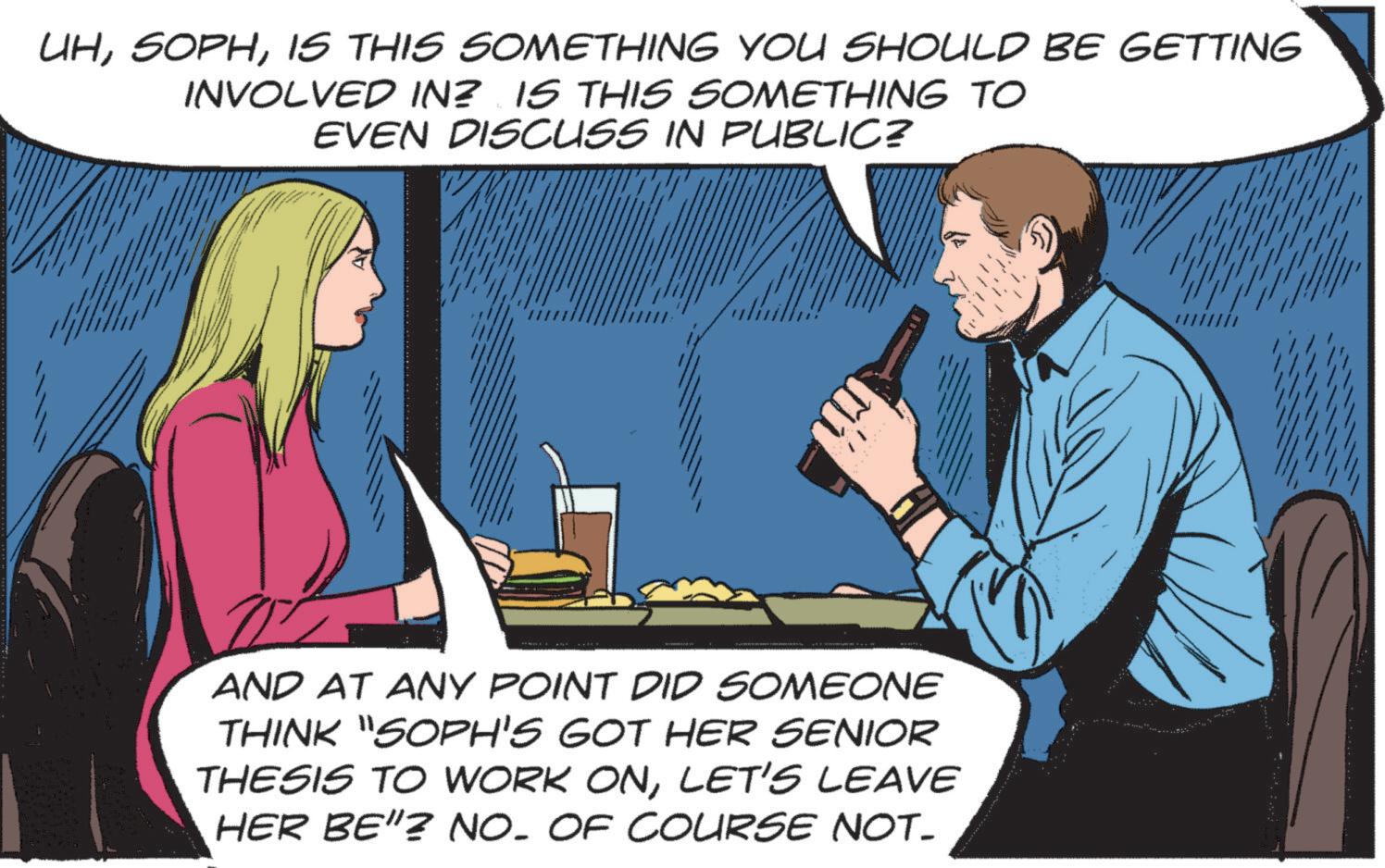 Animated cartoon OCR: UHIS THIS SOMETHING YOU SHOULD BE GETTING INVOLVED IN? IS THIS SOMETHING TO EVEN DISCUSS IN PUBLIC? AND AT ANY POINT DID SOMEONE THINK "SOPH'S GOT HER SENIOR THESIS TO WORK ONLET'S LEAVE HER BE"? NO. OF COURSE NOT_ UHIS THIS SOMETHING YOU SHOULD BE GETTING INVOLVED IN ? IS THIS SOMETHING TO EVEN DISCUSS IN PUBLIC ? AND AT ANY POINT DID SOMEONE THINK " SOPH'S GOT HER SENIOR THESIS TO WORK ONLET'S LEAVE HER BE " ? NO . OF COURSE NOT_