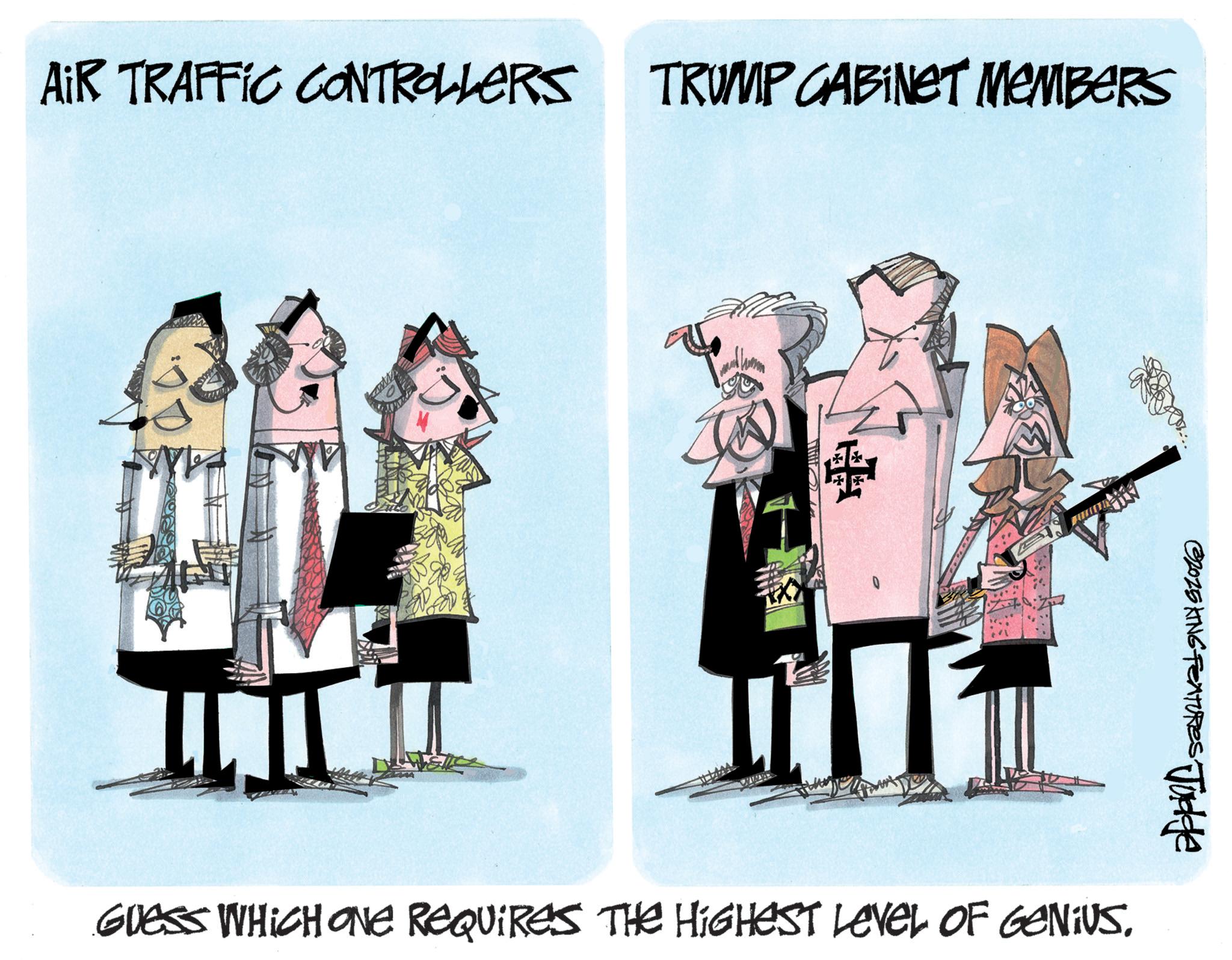 Fictional character OCR: AIR TRAFFIC CONTROLLERS TRUMP CABINET MEMBERS 32025 KING FEATURES Judge GUESS WHICH ONE REQUIRES THE HIGHEST LEVEL OF GENIUS. AIR TRAFFIC CONTROLLERS TRUMP CABINET MEMBERS 32025 KING FEATURES Judge GUESS WHICH ONE REQUIRES THE HIGHEST LEVEL OF GENIUS .