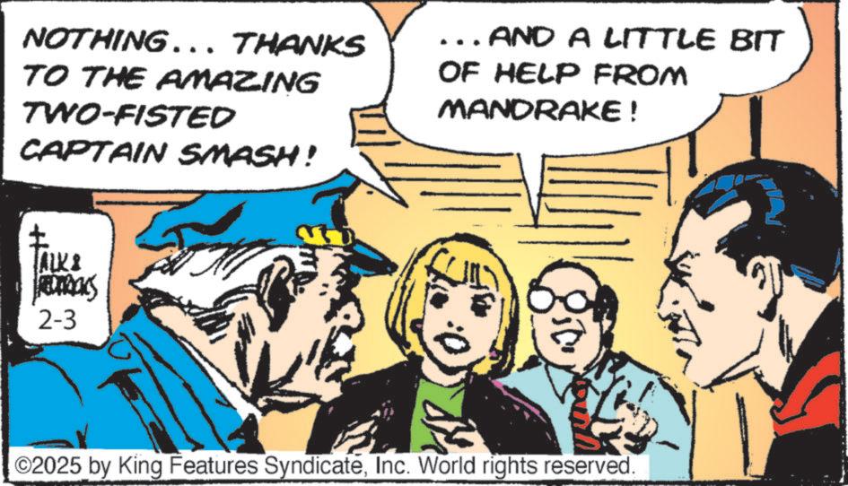 Publication OCR: NOTHING….. THANKS TO THE AMAZING TWO-FISTED CAPTAIN SMASH! ... AND A LITTLE BIT OF HELP FROM MANDRAKE! TALKS REDERICKS 2-3 ©2025 by King Features SyndicateInc. World rights reserved. NOTHING … .. THANKS TO THE AMAZING TWO - FISTED CAPTAIN SMASH ! ... AND A LITTLE BIT OF HELP FROM MANDRAKE ! TALKS REDERICKS 2-3 © 2025 by King Features SyndicateInc. World rights reserved .