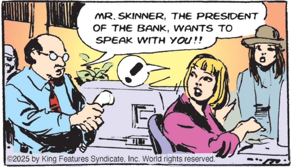 Gesture OCR: MR. SKINNERTHE PRESIDENT OF THE BANKWANTS TO SPEAK WITH YOU!! ©2025 by King Features SyndicateInc. World rights reserved." MR . SKINNERTHE PRESIDENT OF THE BANKWANTS TO SPEAK WITH YOU !! © 2025 by King Features SyndicateInc. World rights reserved . "