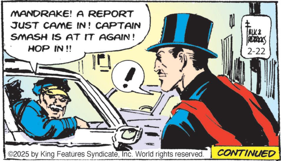 Poster OCR: MANDRAKE! A REPORT JUST CAME IN! CAPTAIN SMASH IS AT IT AGAIN! HOP IN !! TALK & ROCKS 2-22 O2025 by King Features SyndicateInc. World rights reserved. CONTINUED MANDRAKE ! A REPORT JUST CAME IN ! CAPTAIN SMASH IS AT IT AGAIN ! HOP IN !! TALK & ROCKS 2-22 O2025 by King Features SyndicateInc. World rights reserved . CONTINUED