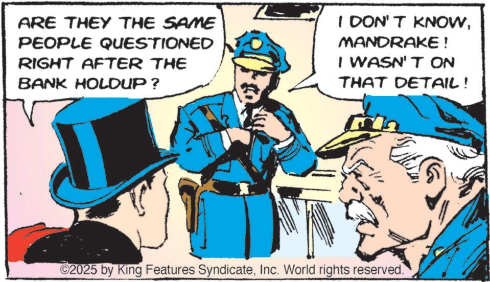 Animated cartoon OCR: ARE THEY THE SAME PEOPLE QUESTIONED RIGHT AFTER THE BANK HOLDUP ? I DON'T KNOWMANDRAKE ! I WASN'T ON THAT DETAIL! ©2025 by King Features SyndicateInc. World rights reserved. ARE THEY THE SAME PEOPLE QUESTIONED RIGHT AFTER THE BANK HOLDUP ? I DON'T KNOWMANDRAKE ! I WASN'T ON THAT DETAIL ! © 2025 by King Features SyndicateInc. World rights reserved .