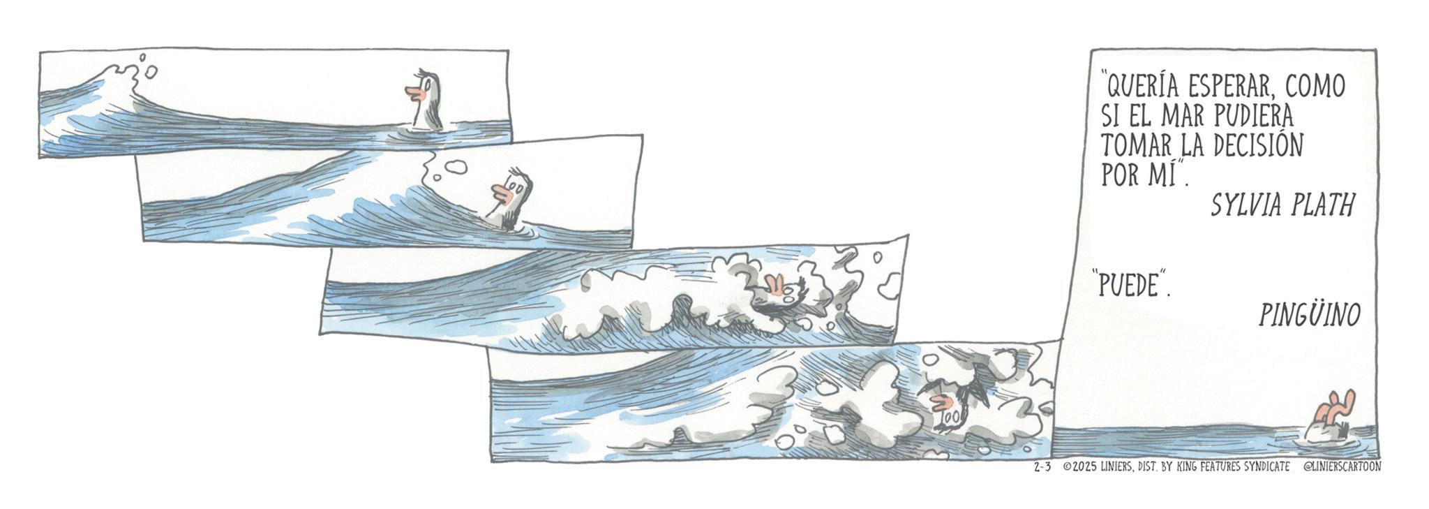 Sketch OCR: Too "QUERÍA ESPERARCOMO SI EL MAR PUDIERA TOMAR LA DECISIÓN POR MI". SYLVIA PLATH "PUEDE". PINGÜINO 2-3 2025 LINIERSDIST. BY KING FEATURES SYNDICATE LINIERSCARTOON Too " QUERÍA ESPERARCOMO SI EL MAR PUDIERA TOMAR LA DECISIÓN POR MI " . SYLVIA PLATH " PUEDE " . PINGÜINO 2-3 2025 LINIERSDIST . BY KING FEATURES SYNDICATE LINIERSCARTOON