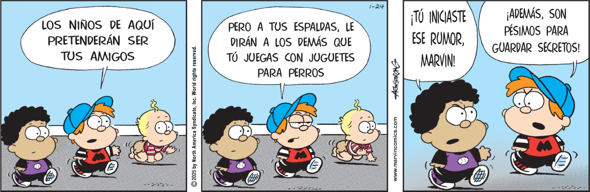 Conversation OCR: LOS NIÑOS DE AQUÍ PRETENDERÁN SER TUS AMIGOS 2025 by North America SyndicateInc. World rights reserved. PERO A TUS ESPALDASLE DIRÁN A LOS DEMÁS QUE TÚ JUEGAS CON JUGUETES PARA PERROS 1-24 ¡TÚ INICIASTE ¡ADEMÁSSON PÉSIMOS PARA ESE RUMORGUARDAR SECRETOS! MARVIN! www.marvincomics.com ARMSTRONG LOS NIÑOS DE AQUÍ PRETENDERÁN SER TUS AMIGOS 2025 by North America SyndicateInc. World rights reserved . PERO A TUS ESPALDASLE DIRÁN A LOS DEMÁS QUE TÚ JUEGAS CON JUGUETES PARA PERROS 1-24 ¡ TÚ INICIASTE ¡ ADEMÁSSON PÉSIMOS PARA ESE RUMORGUARDAR SECRETOS ! MARVIN ! www.marvincomics.com ARMSTRONG