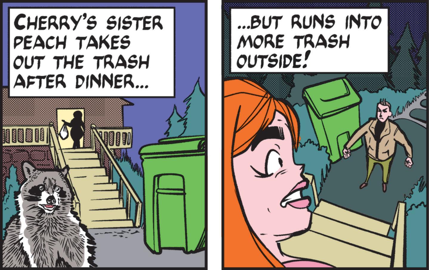 Publication OCR: CHERRY'S SISTER PEACH TAKES OUT THE TRASH AFTER DINNER... NIID ...BUT RUNS INTO MORE TRASH OUTSIDE! CHERRY'S SISTER PEACH TAKES OUT THE TRASH AFTER DINNER ... NIID ... BUT RUNS INTO MORE TRASH OUTSIDE !