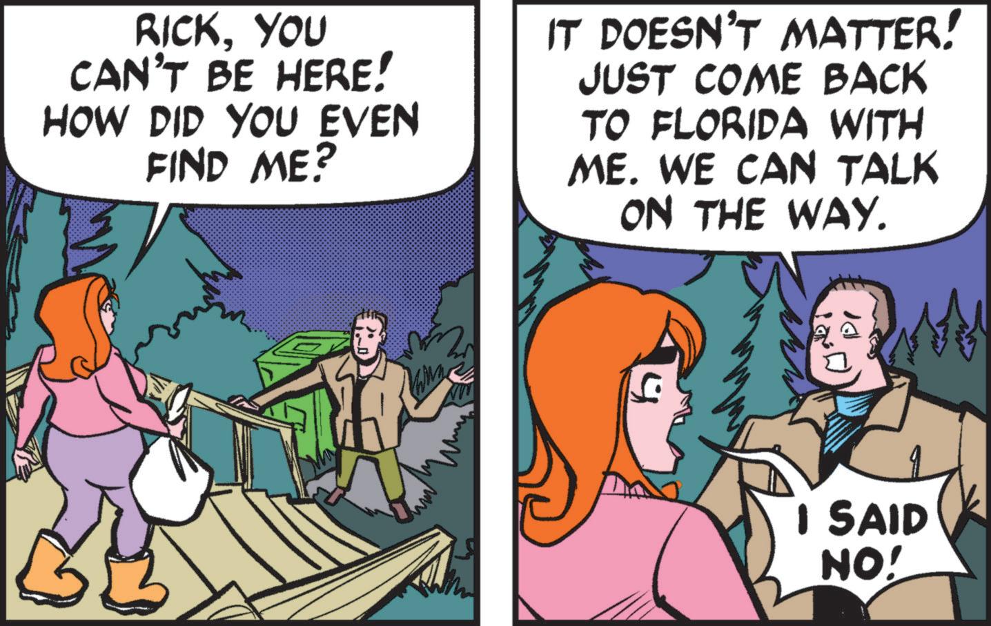 Publication OCR: RICKYOU CAN'T BE HERE! HOW DID YOU EVEN FIND ME? IT DOESN'T MATTER! JUST COME BACK TO FLORIDA WITH ME. WE CAN TALK ON THE WAY. 4 I SAID NO! RICKYOU CAN'T BE HERE ! HOW DID YOU EVEN FIND ME ? IT DOESN'T MATTER ! JUST COME BACK TO FLORIDA WITH ME . WE CAN TALK ON THE WAY . 4 I SAID NO !