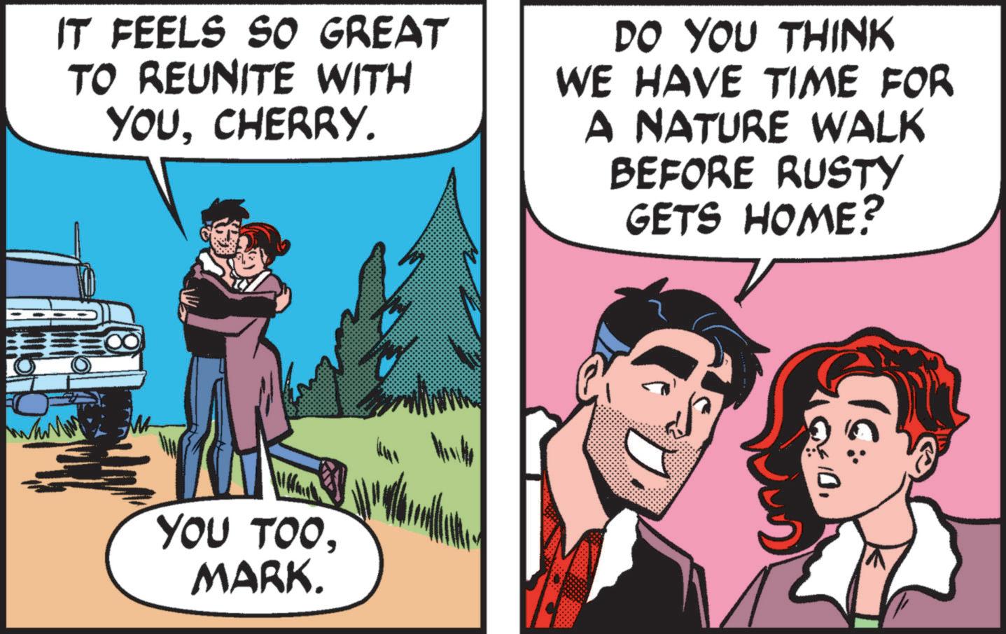 Laughter OCR: IT FEELS SO GREAT TO REUNITE WITH YOUCHERRY. DO YOU THINK WE HAVE TIME FOR A NATURE WALK BEFORE RUSTY GETS HOME? YOU TOOMARK. 10IT FEELS SO GREAT TO REUNITE WITH YOUCHERRY . DO YOU THINK WE HAVE TIME FOR A NATURE WALK BEFORE RUSTY GETS HOME ? YOU TOOMARK . 10