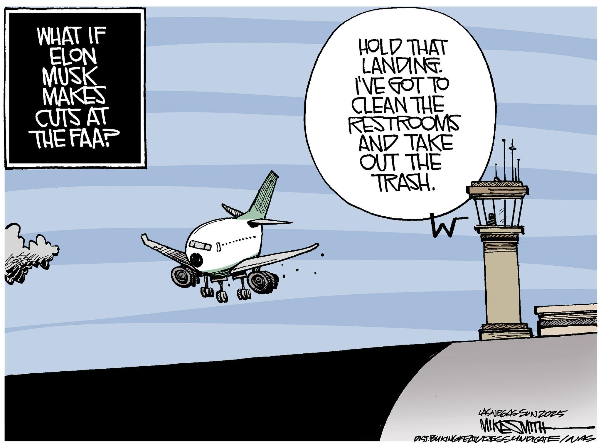 Flap OCR: WHAT IF ELON MUSK MAKES CUTS AT THE FAAP HOLD THAT LANDING. I'VE GOT TO CLEAN THE RESTROOMS AND TAKE OUT THE TRASH. W LAS VEGASSUNZ025 MIKSMITH DIST.BUKING FEATURESSYNDICATE INAS WHAT IF ELON MUSK MAKES CUTS AT THE FAAP HOLD THAT LANDING . I'VE GOT TO CLEAN THE RESTROOMS AND TAKE OUT THE TRASH . W LAS VEGASSUNZ025 MIKSMITH DIST.BUKING FEATURESSYNDICATE INAS