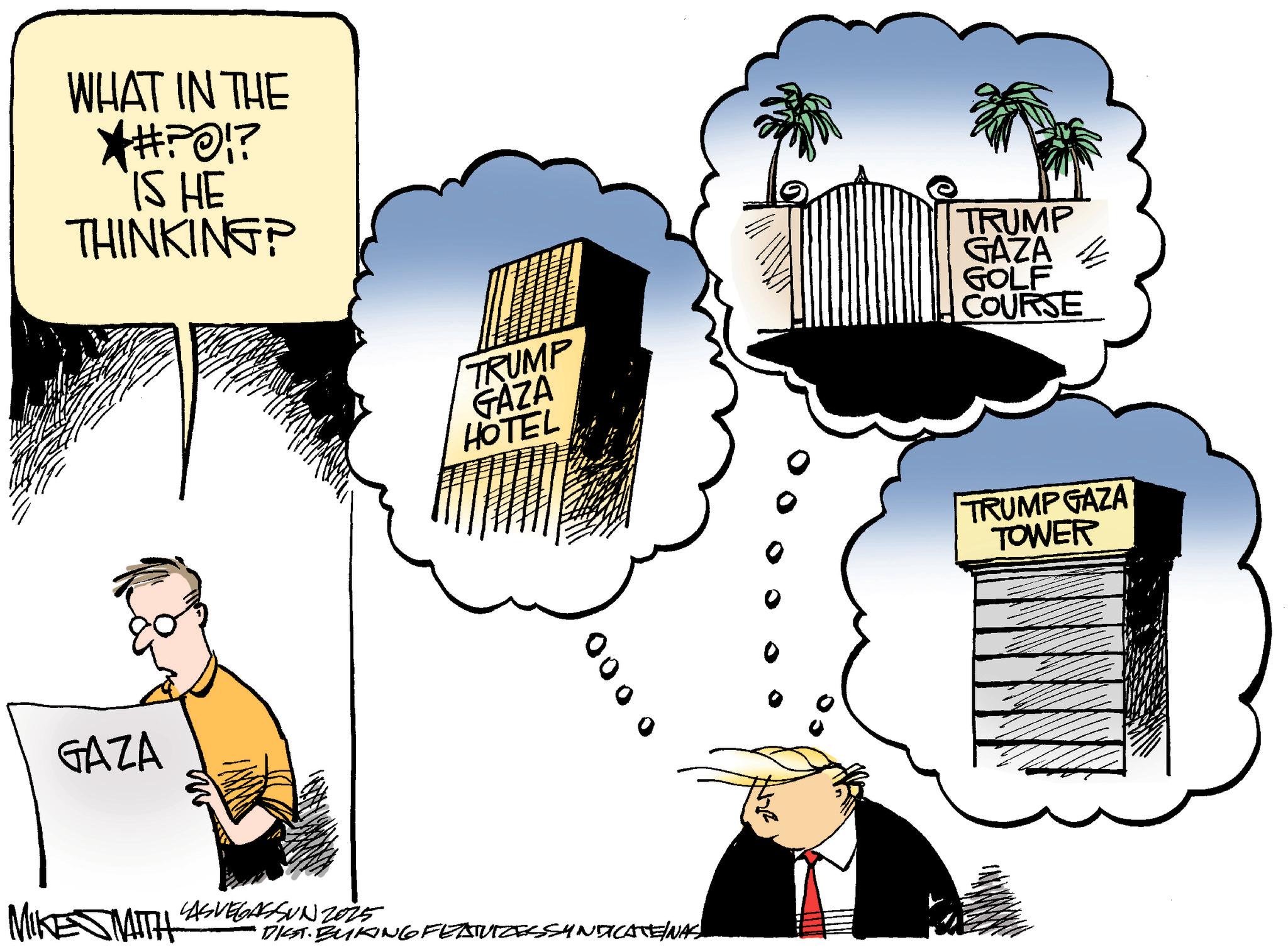 Photo caption OCR: GAZA WHAT IN THE #P01? IS HE THINKING? TRUMP GAZA HOTEL TRUMP GAZA GOLF COURSE 001 00 MIKE MITH LAS VEGASSUN 2025 DIST. BUKING FEATUTZESSYNDICATE/NAS TRUMP GAZA TOWER GAZA WHAT IN THE # P01 ? IS HE THINKING ? TRUMP GAZA HOTEL TRUMP GAZA GOLF COURSE 001 00 MIKE MITH LAS VEGASSUN 2025 DIST . BUKING FEATUTZESSYNDICATE / NAS TRUMP GAZA TOWER
