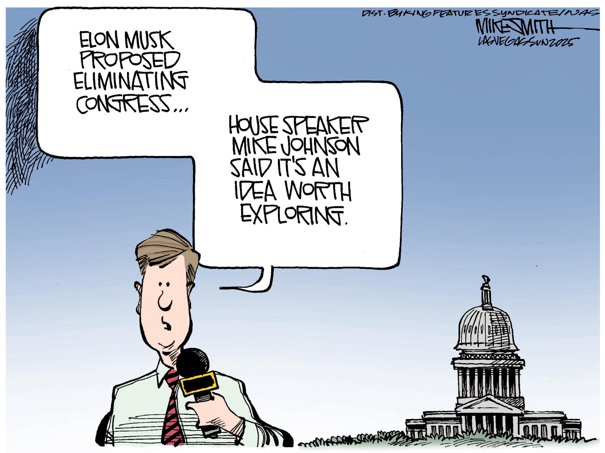 Government OCR: ELON MUSK PROPOSED ELIMINATING CONGRESS... HOUSE SPEAKER MIKE JOHNSON SAID IT'S AN IDEA WORTH EXPLORING. DIST. BUKING FEATURES SYNDICATE/NAS MIKE MITH LANEGASSUN2025 ELON MUSK PROPOSED ELIMINATING CONGRESS ... HOUSE SPEAKER MIKE JOHNSON SAID IT'S AN IDEA WORTH EXPLORING . DIST . BUKING FEATURES SYNDICATE / NAS MIKE MITH LANEGASSUN2025