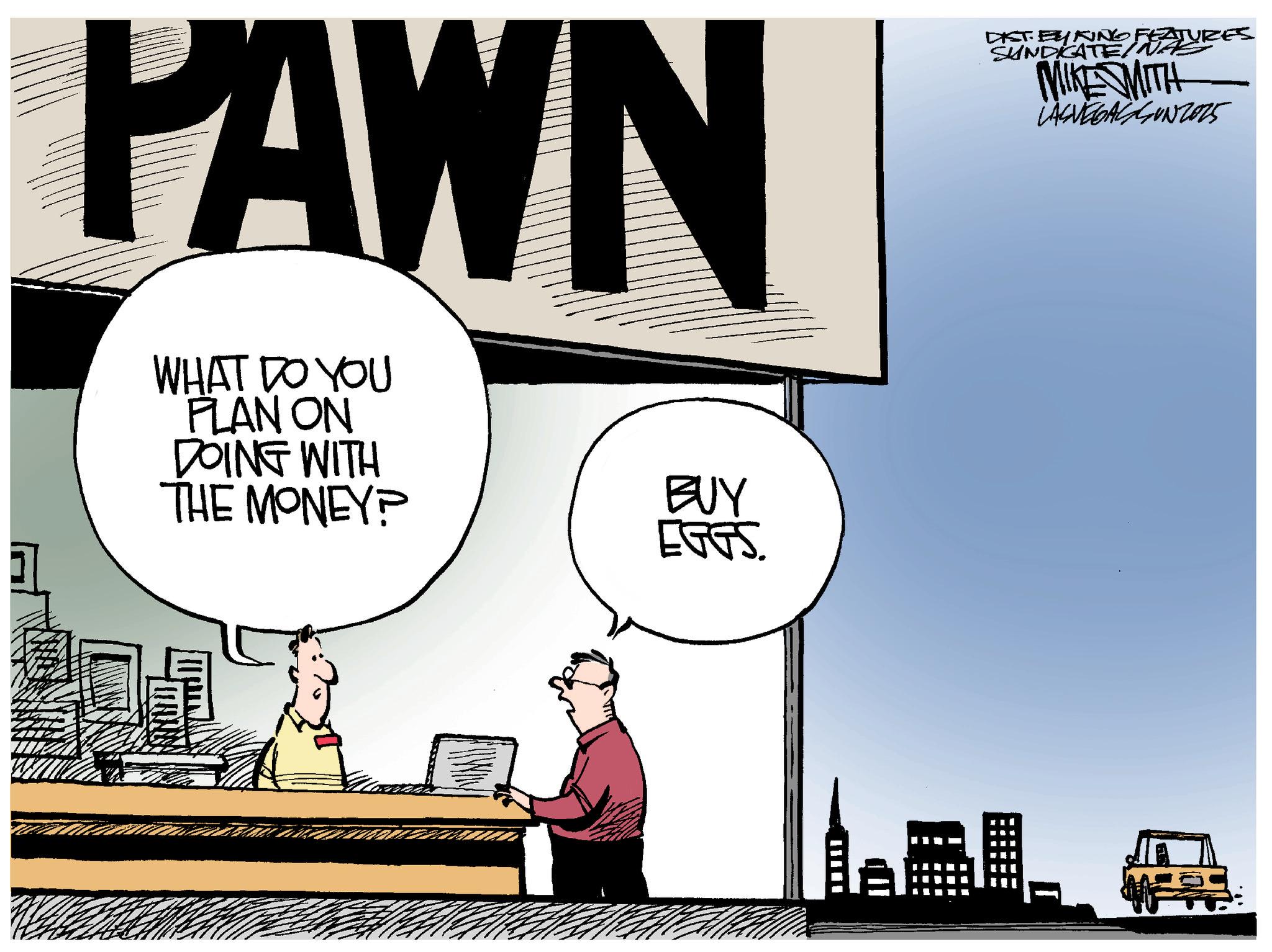 Animated cartoon OCR: PAWN WHAT DO YOU PLAN ON DOING WITH DISTENING SUNDICATE NATURES MIKE SMITH LASNEGALLUNTO15 THE MONEY? BUY EGGS. PAWN WHAT DO YOU PLAN ON DOING WITH DISTENING SUNDICATE NATURES MIKE SMITH LASNEGALLUNTO15 THE MONEY ? BUY EGGS .