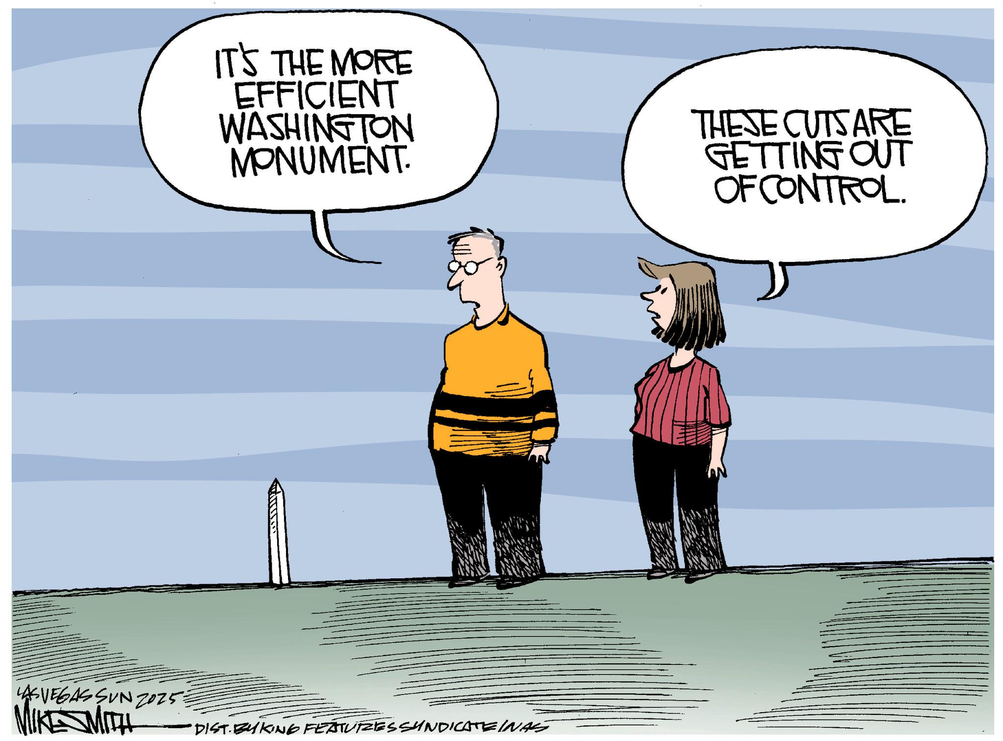 Clip art OCR: IT'S THE MORE EFFICIENT WASHINGTON MONUMENT THESE CUTS ARE GETTING OUT OF CONTROL. LAS VEGAS SUN 2025 MIKE WITH •DIST. BY KING FEATURESSYNDICATEINAS IT'S THE MORE EFFICIENT WASHINGTON MONUMENT THESE CUTS ARE GETTING OUT OF CONTROL . LAS VEGAS SUN 2025 MIKE WITH • DIST . BY KING FEATURESSYNDICATEINAS