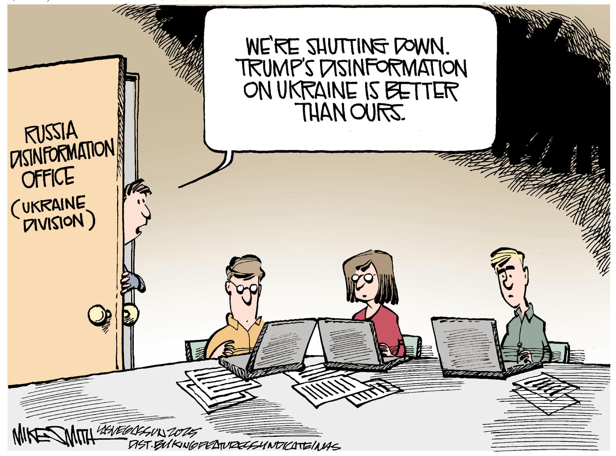 Animated cartoon OCR: RUSSIA DISINFORMATION OFFICE (UKRAINE DIVISION) WE'RE SHUTTING DOWN. TRUMP'S DISINFORMATION ON UKRAINE IS BETTER THAN OURS. MIKE MITH MITH LASVEGASSUN 2025 "DIST.BUKING FEATURESSSYNDICATEINAS RUSSIA DISINFORMATION OFFICE ( UKRAINE DIVISION ) WE'RE SHUTTING DOWN . TRUMP'S DISINFORMATION ON UKRAINE IS BETTER THAN OURS . MIKE MITH MITH LASVEGASSUN 2025 " DIST.BUKING FEATURESSSYNDICATEINAS