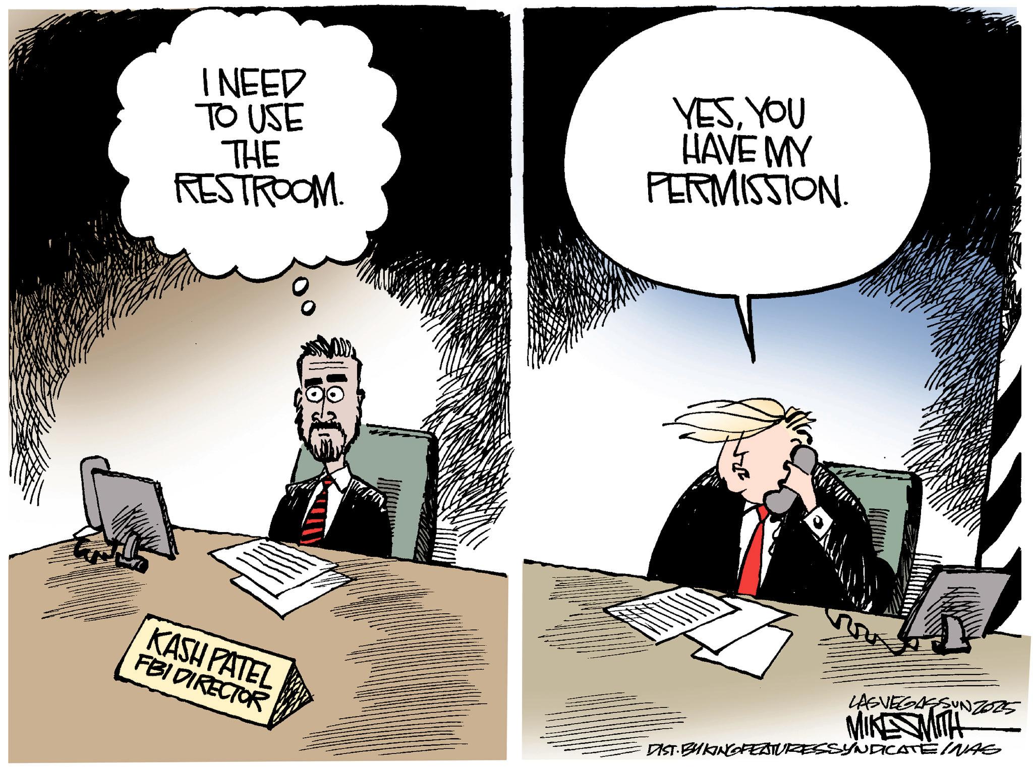 Animated cartoon OCR: I NEED TO USE THE RESTROOM. YESYOU HAVE MY PERMISSION. LASVEGASSUNZ025 MIKE MITH KASH PATEL FBI DIRECTOR DIST. BYKING FEATURESSYNDICATE INAS I NEED TO USE THE RESTROOM . YESYOU HAVE MY PERMISSION . LASVEGASSUNZ025 MIKE MITH KASH PATEL FBI DIRECTOR DIST . BYKING FEATURESSYNDICATE INAS