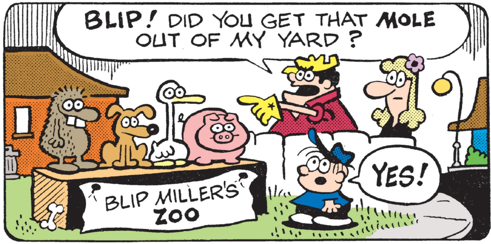 Pleased OCR: BLIP! DID YOU GET THAT MOLE OUT OF MY YARD? BLIP MILLER'S Zoo YES! BLIP ! DID YOU GET THAT MOLE OUT OF MY YARD ? BLIP MILLER'S Zoo YES !
