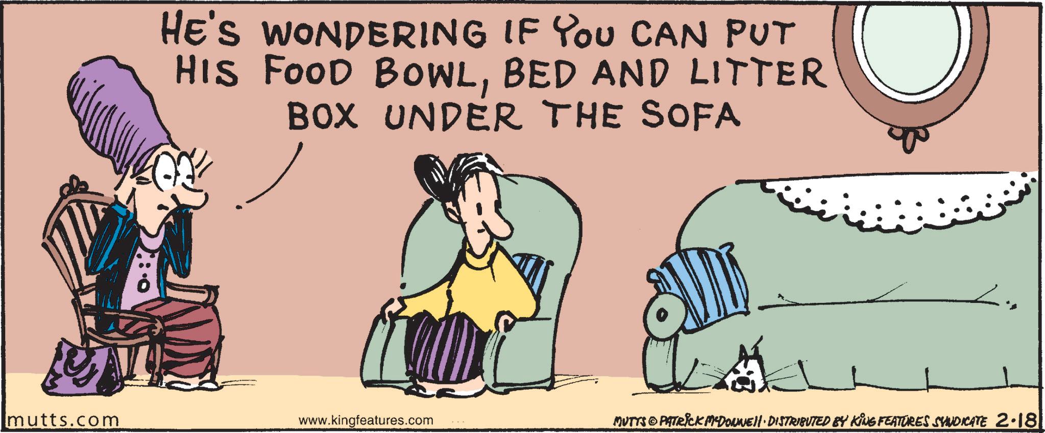 OCR: HE'S WONDERING IF YOU CAN PUT HIS FOOD BOWLBED AND LITTER BOX UNDER THE SOFA mutts.com www.kingfeatures.com MUTTS © PATRICK MYDONNE!!· DISTRIBUTED BY KING FEATURES SYNDICATE 2.181 HE'S WONDERING IF YOU CAN PUT HIS FOOD BOWLBED AND LITTER BOX UNDER THE SOFA mutts.com www.kingfeatures.com MUTTS © PATRICK MYDONNE !! · DISTRIBUTED BY KING FEATURES SYNDICATE 2.181