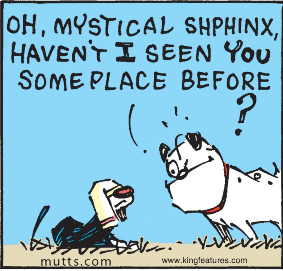 Canidae OCR: OHHAVEN'T I SEEN YOU SOME PLACE BEFORE ef P mutts.com www.kingfeatures.com OHMYSTICAL SHPHINXHAVEN'T I SEEN YOU SOME PLACE BEFORE ef P mutts.com www.kingfeatures.com