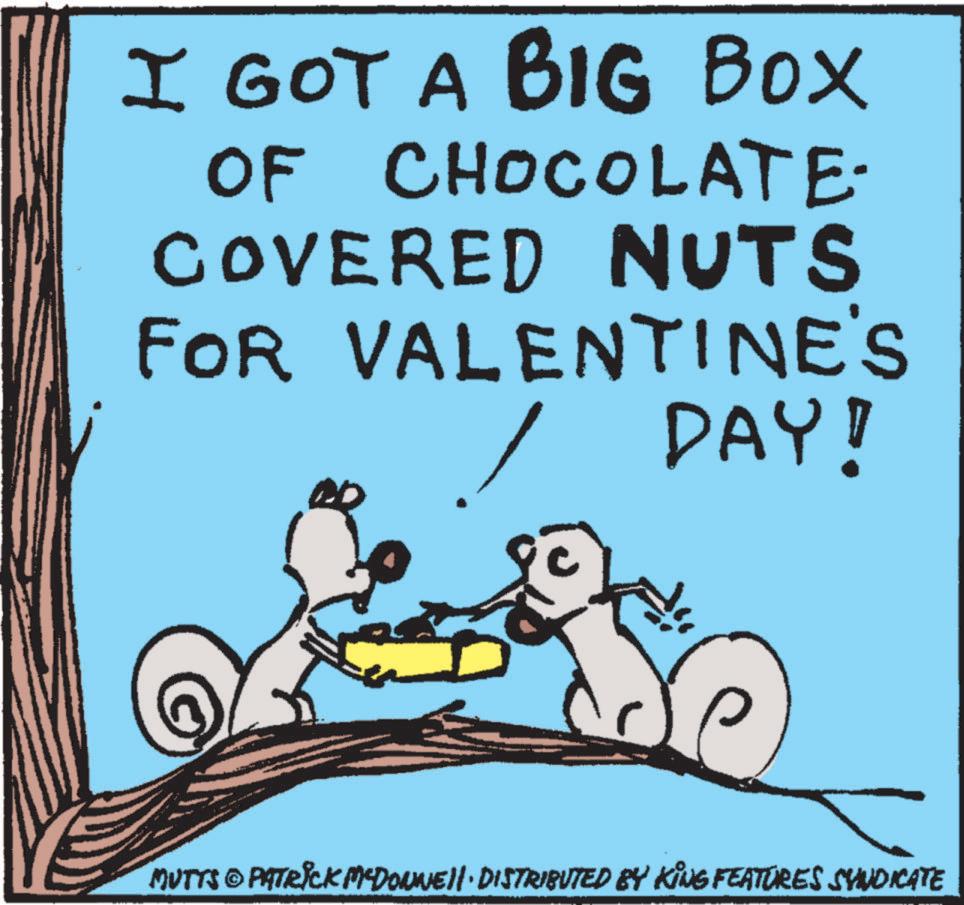 Valentine's Day OCR: I GOT A BIG BOX OF CHOCOLATE- COVERED NUTS FOR VALENTINE'S DAY! MUTTS © PATRICK MEDONNE!!· DISTRIBUTED BY KING FEATURES SYNDICATE I GOT A BIG BOX OF CHOCOLATE- COVERED NUTS FOR VALENTINE'S DAY ! MUTTS © PATRICK MEDONNE !! · DISTRIBUTED BY KING FEATURES SYNDICATE