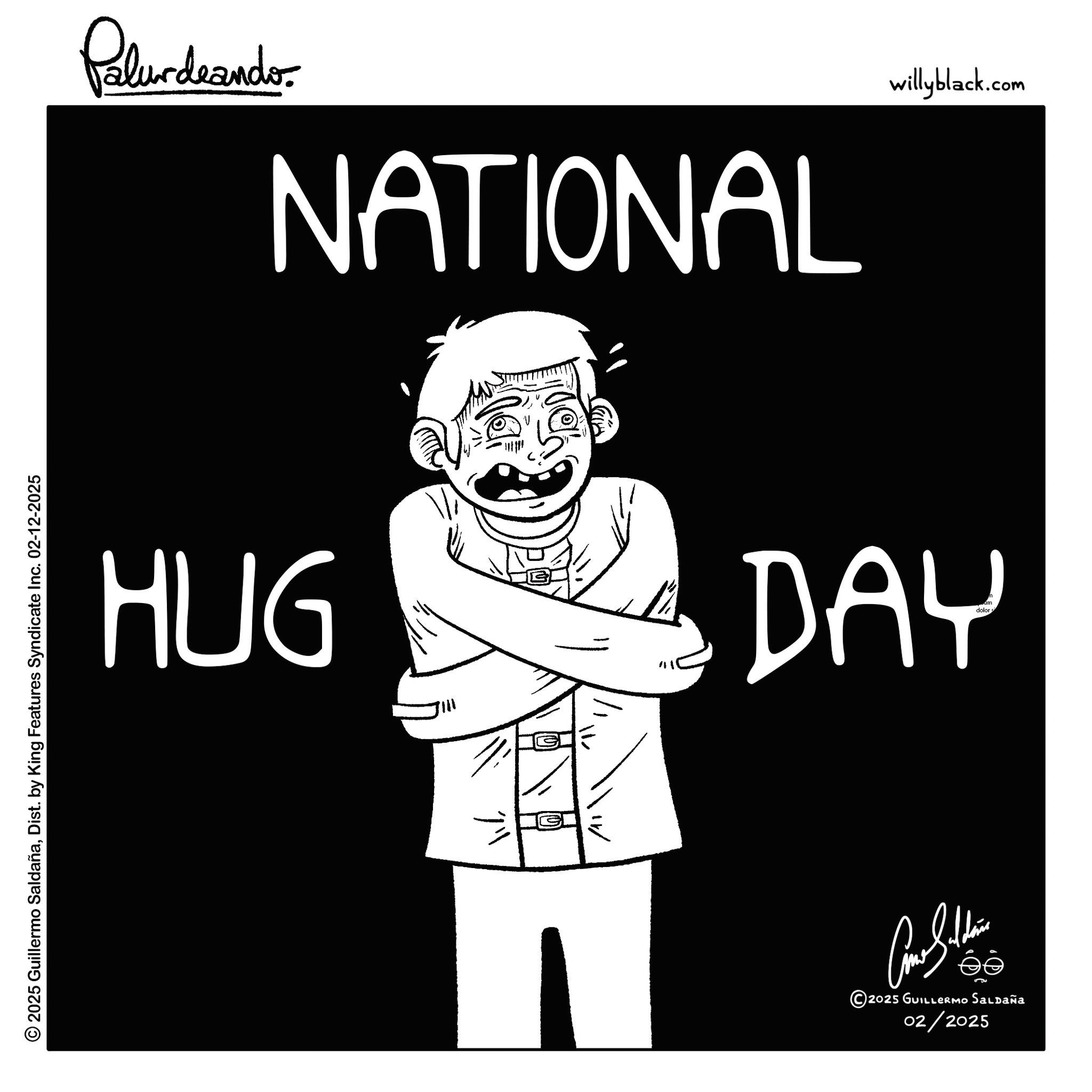 Handwriting OCR: Palurdeando NATIONAL HUG willyblack.com dolor s DAY © 2025 Guillermo SaldañaDist. by King Features Syndicate Inc. 02-12-2025 Balth ee © 2025 GUILLERMO SALDAÑA 02/2025 Palurdeando NATIONAL HUG willyblack.com dolor s DAY © 2025 Guillermo SaldañaDist . by King Features Syndicate Inc. 02-12-2025 Balth ee © 2025 GUILLERMO SALDAÑA 02/2025
