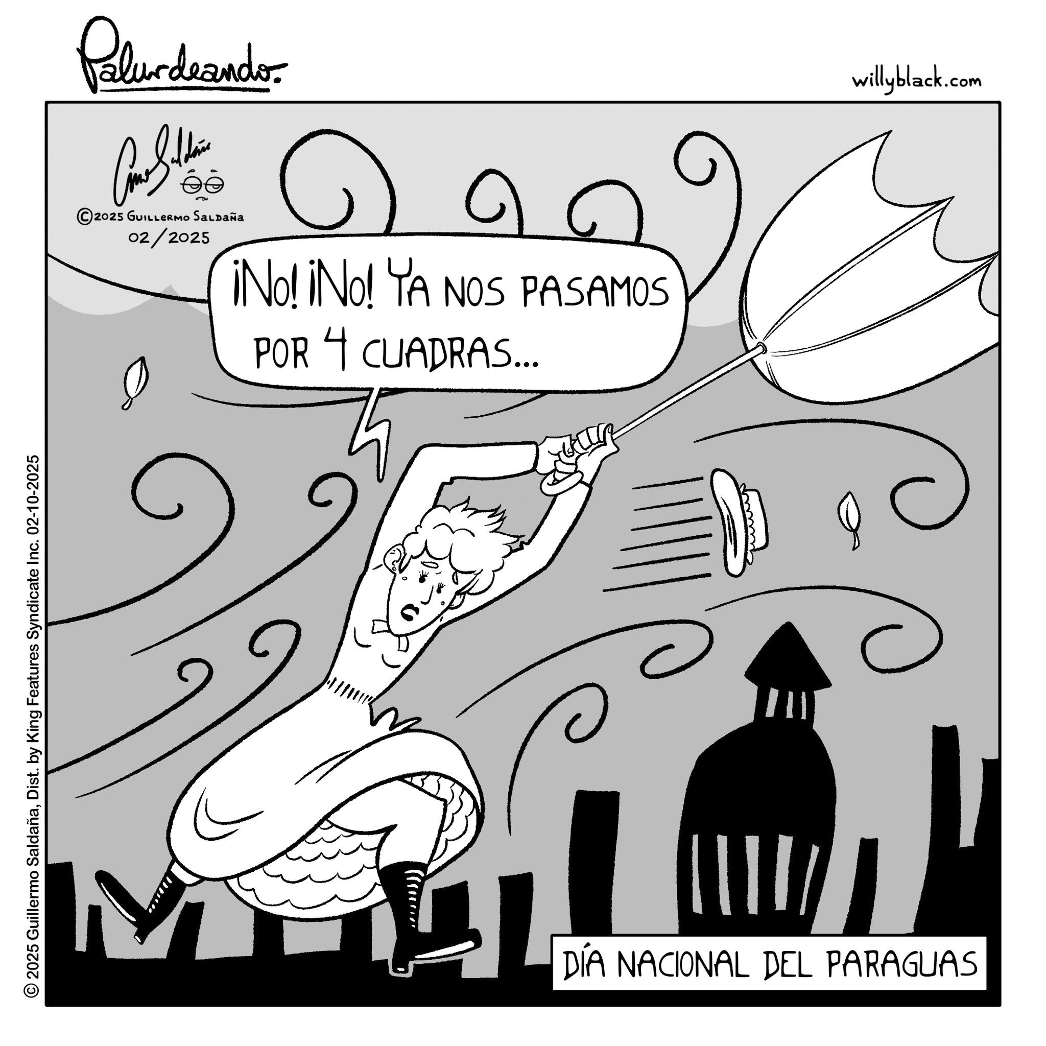 Photo caption OCR: © 2025 Guillermo SaldañaDist. by King Features Syndicate Inc. 02-10-2025 Palundrandor ?? 2025 GUILLERMO SALDAÑa 02/2025 ? ¡No! ¡No! YA NOS PASAMOS POR 4 CUADRAS... DÍA NACIONAL DEL PARAGUAS willyblack.com © 2025 Guillermo SaldañaDist . by King Features Syndicate Inc. 02-10-2025 Palundrandor ?? 2025 GUILLERMO SALDAÑa 02/2025 ? ¡ No ! ¡ No ! YA NOS PASAMOS POR 4 CUADRAS ... DÍA NACIONAL DEL PARAGUAS willyblack.com