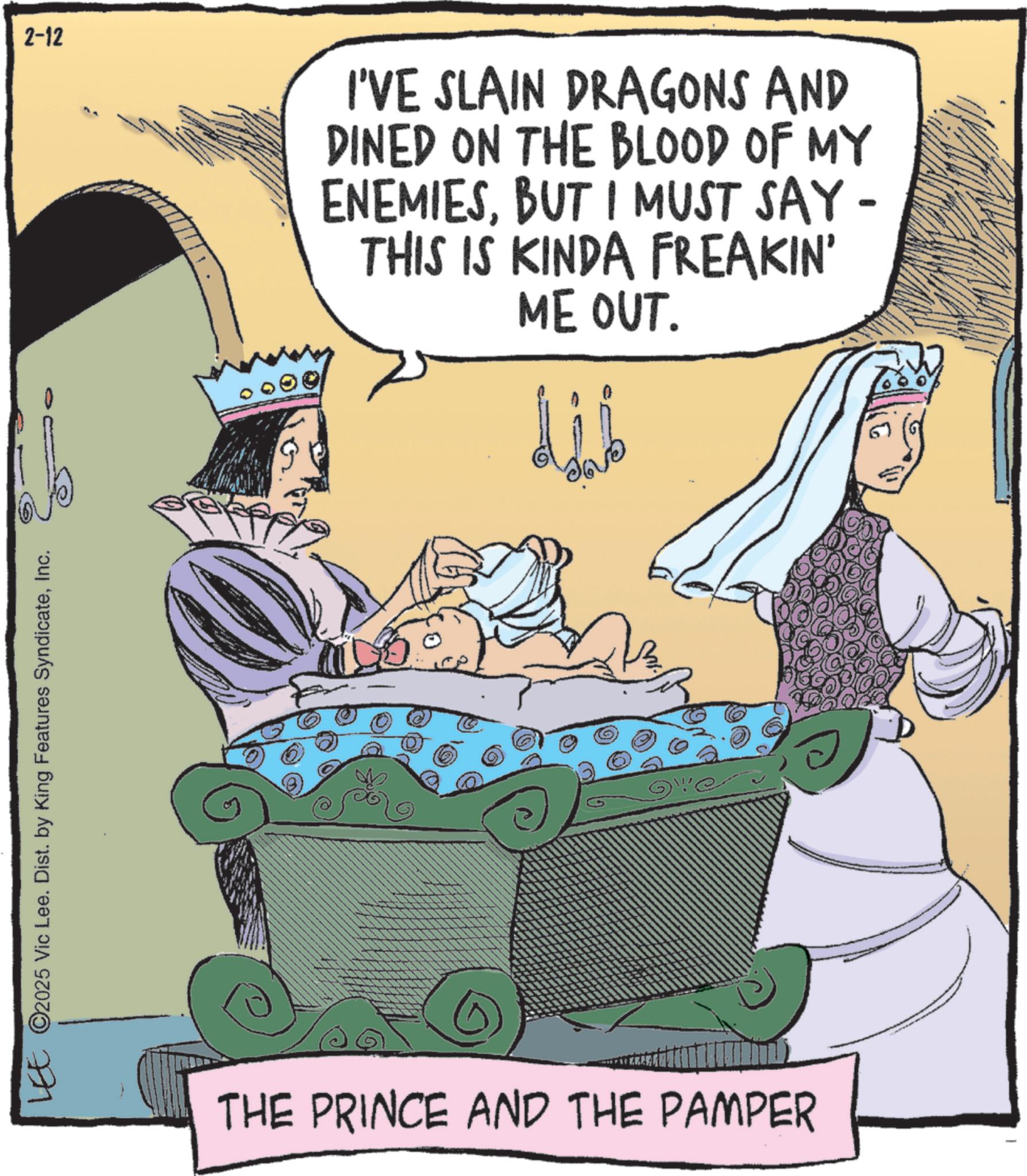 Animated cartoon OCR: LEE ©2025 Vic Lee. Dist. by King Features SyndicateInc. 2-12 I'VE SLAIN DRAGONS AND DINED ON THE BLOOD OF MY ENEMIESBUT I MUST SAY - THIS IS KINDA FREAKIN' ME OUT. THE PRINCE AND THE PAMPER LEE © 2025 Vic Lee . Dist . by King Features SyndicateInc. 2-12 I'VE SLAIN DRAGONS AND DINED ON THE BLOOD OF MY ENEMIESBUT I MUST SAY - THIS IS KINDA FREAKIN ' ME OUT . THE PRINCE AND THE PAMPER