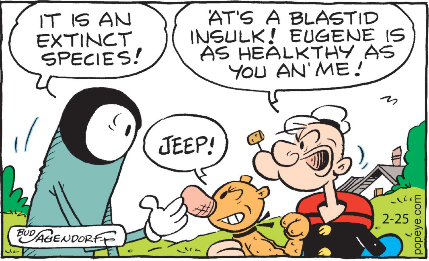 Pleased OCR: IT IS AN EXTINCT SPECIES! AT'S A BLASTID INSULK! EUGENE IS AS HEALKTHY AS YOU AN' ME! ? BUDAGENDORFF C JEEP! ? 2-25 popeye.com IT IS AN EXTINCT SPECIES ! AT'S A BLASTID INSULK ! EUGENE IS AS HEALKTHY AS YOU AN ' ME ! ? BUDAGENDORFF C JEEP ! ? 2-25 popeye.com