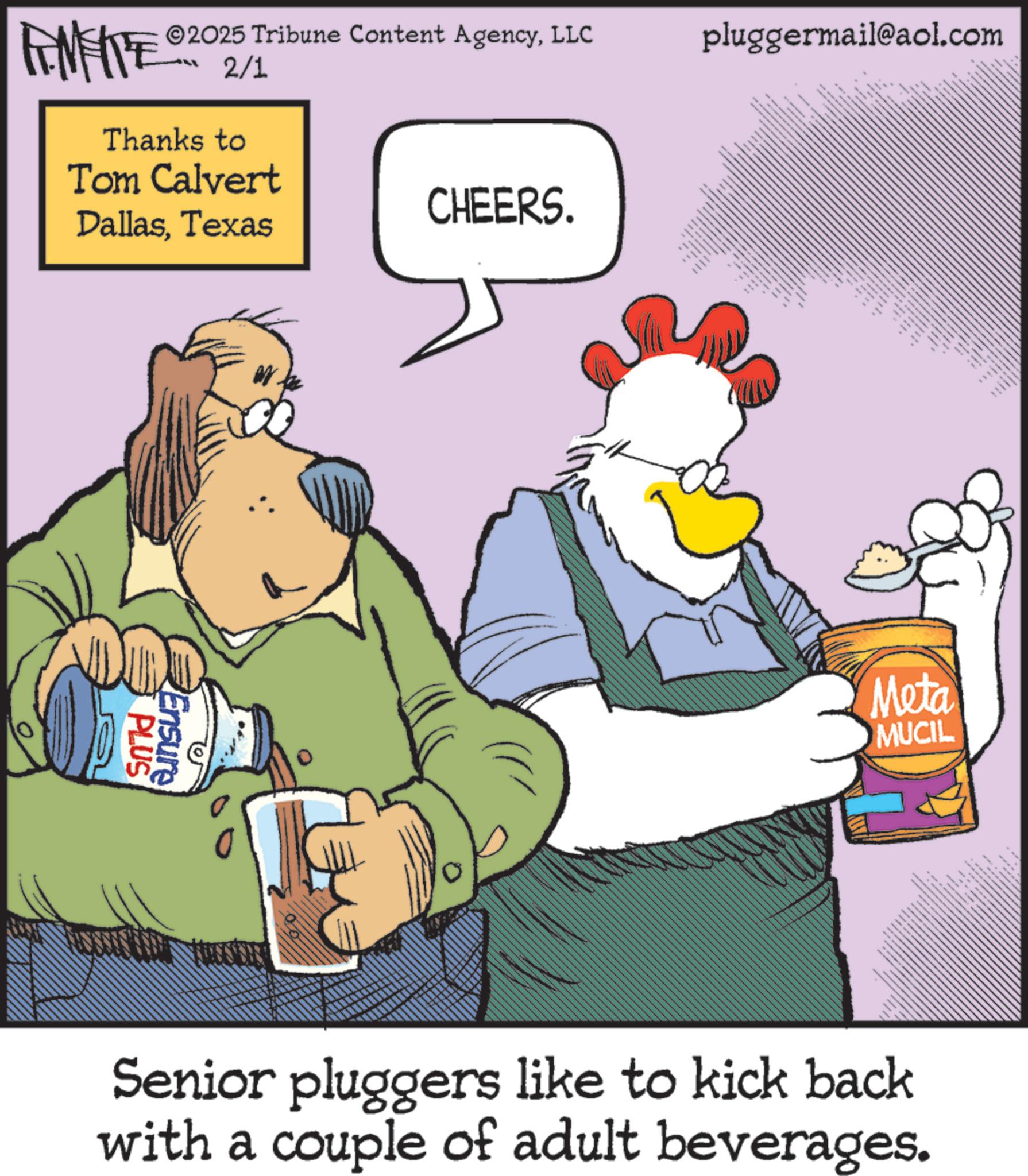 Beak OCR: ©2025 Tribune Content AgencyLLC 2/1 Thanks to Tom Calvert DallasTexas CHEERS. PLUS Ensure pluggermail@aol.com • wwwwwww www Meta MUCIL www ?? ???? ?? Senior pluggers like to kick back with a couple of adult beverages. © 2025 Tribune Content AgencyLLC 2/1 Thanks to Tom Calvert DallasTexas CHEERS . PLUS Ensure pluggermail@aol.com • wwwwwww www Meta MUCIL www ?? ???? ?? Senior pluggers like to kick back with a couple of adult beverages .
