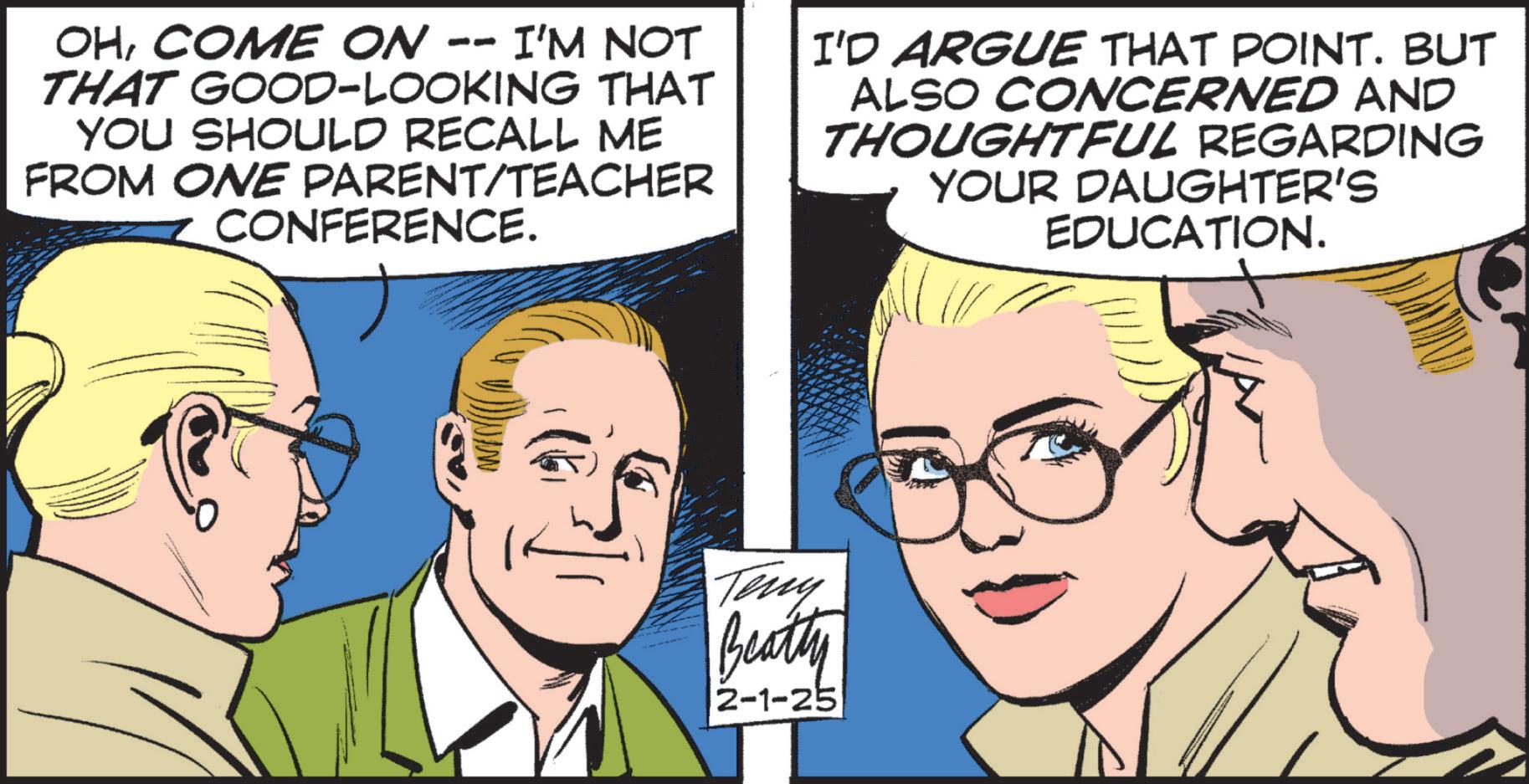 Animated cartoon OCR: OHCOME ON · -- I'M NOT THAT GOOD-LOOKING THAT YOU SHOULD RECALL ME FROM ONE PARENT/TEACHER CONFERENCE. I'D ARGUE THAT POINT. BUT ALSO CONCERNED AND THOUGHTFUL REGARDING YOUR DAUGHTER'S EDUCATION. Teny Beatty 2-1-25 OHCOME ON · -- I'M NOT THAT GOOD - LOOKING THAT YOU SHOULD RECALL ME FROM ONE PARENT / TEACHER CONFERENCE . I'D ARGUE THAT POINT . BUT ALSO CONCERNED AND THOUGHTFUL REGARDING YOUR DAUGHTER'S EDUCATION . Teny Beatty 2-1-25