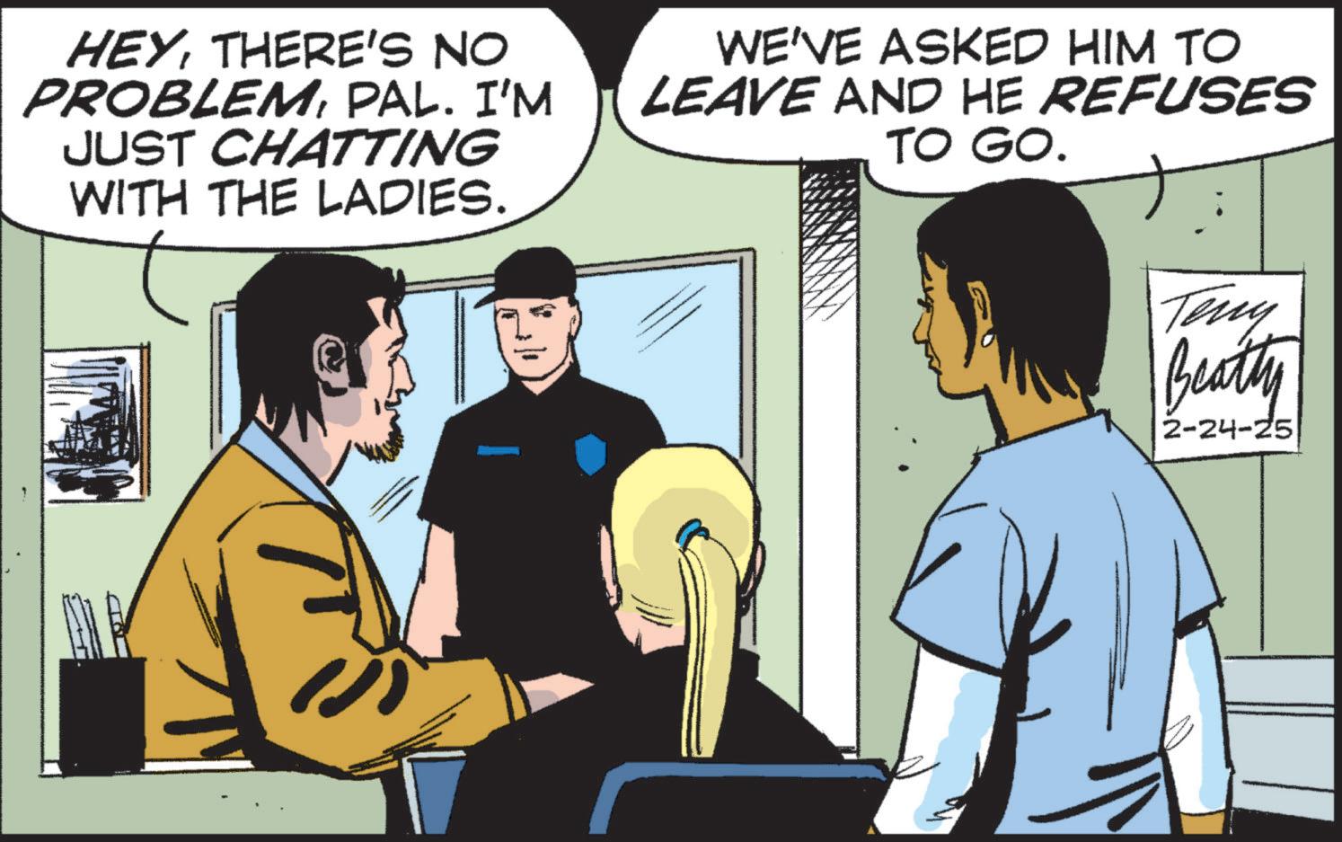 Animation OCR: HEYTHERE'S NO PROBLEMPAL. I'M JUST CHATTING WITH THE LADIES. WE'VE ASKED HIM TO LEAVE AND HE REFUSES TO GO. Teny Beatty 2-24-25 HEYTHERE'S NO PROBLEMPAL . I'M JUST CHATTING WITH THE LADIES . WE'VE ASKED HIM TO LEAVE AND HE REFUSES TO GO . Teny Beatty 2-24-25