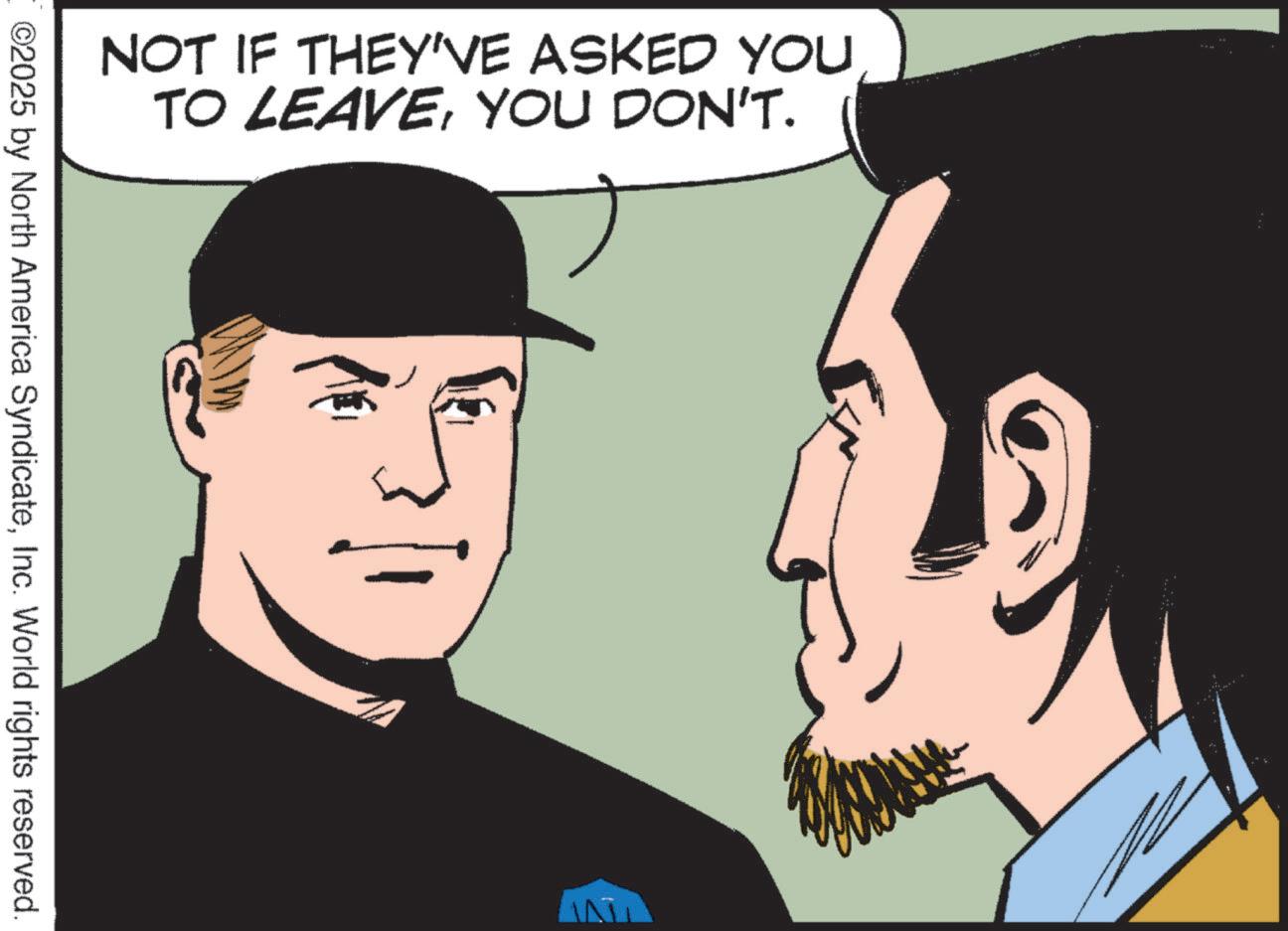Animated cartoon OCR: NOT IF THEY'VE ASKED YOU TO LEAVEYOU DON'T. ©2025 by North America SyndicateInc. World rights reserved. NOT IF THEY'VE ASKED YOU TO LEAVEYOU DON'T . © 2025 by North America SyndicateInc. World rights reserved .